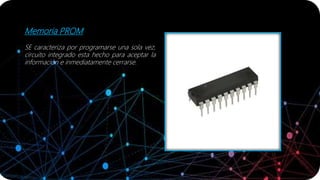Memoria PROM
SE caracteriza por programarse una sola vez,
circuito integrado esta hecho para aceptar la
información e inmediatamente cerrarse.
 