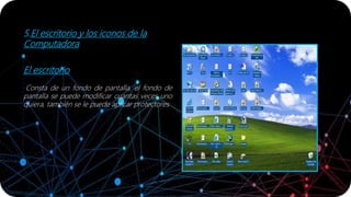 5.El escritorio y los iconos de la
Computadora
El escritorio
Consta de un fondo de pantalla, el fondo de
pantalla se puede modificar cuantas veces uno
quiera, también se le puede aplicar protectores
 