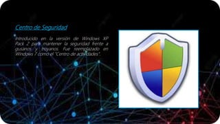Centro de Seguridad
Introducido en la versión de Windows XP
Pack 2 para mantener la seguridad frente a
gusanos y troyanos. Fue reemplazado en
Windows 7 como el "Centro de actividades".
 