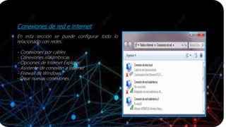 Conexiones de red e Internet:
En esta sección se puede configurar todo lo
relacionado con redes:
- Conexiones por cables
- Conexiones inalámbricas
- Opciones de Internet Explorer
- Asistente de conexión a internet
- Firewall de Windows
-Crear nuevas conexiones
 