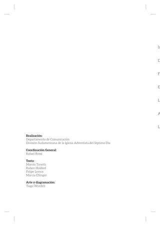 Realización:
Departamento de Comunicación
División Sudamericana de la Iglesia Adventista del Séptimo Día
Coordinación General:
Rafael Rossi
Texto:
Márcio Tonetti
Ruben Holdorf
Felipe Lemos
Márcia Ebinger
Arte y diagramación:
Tiago Wordell
In
D
Fu
E
Lo
A
La
 