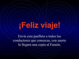 ¡Feliz viaje! Envía esta panfleto a todos los conductores que conozcas, con suerte le llegara una copia al Faraón. 