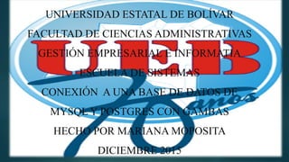 UNIVERSIDAD ESTATAL DE BOLÍVAR
FACULTAD DE CIENCIAS ADMINISTRATIVAS
GESTIÓN EMPRESARIAL E INFORMATIA
ESCUELA DE SISTEMAS
CONEXIÓN A UNA BASE DE DATOS DE
MYSQL Y POSTGRES CON GAMBAS
HECHO POR MARIANA MOPOSITA
DICIEMBRE 2015
 