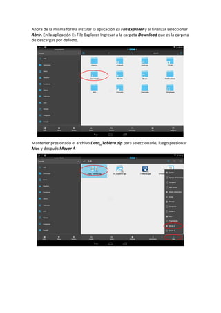 Ahora de la misma forma instalar la aplicación Es File Explorer y al finalizar seleccionar
Abrir. En la aplicación Es File Explorer Ingresar a la carpeta Download que es la carpeta
de descargas por defecto.
Mantener presionado el archivo Data_Tableta.zip para seleccionarlo, luego presionar
Mas y después Mover A
 