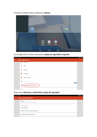 Presionar el botón Inicio y seleccionar Ajustes
En Configuración de Nova seleccionar Copias de seguridad e importar
Seleccionar Restaurar o administrar copias de seguridad
 