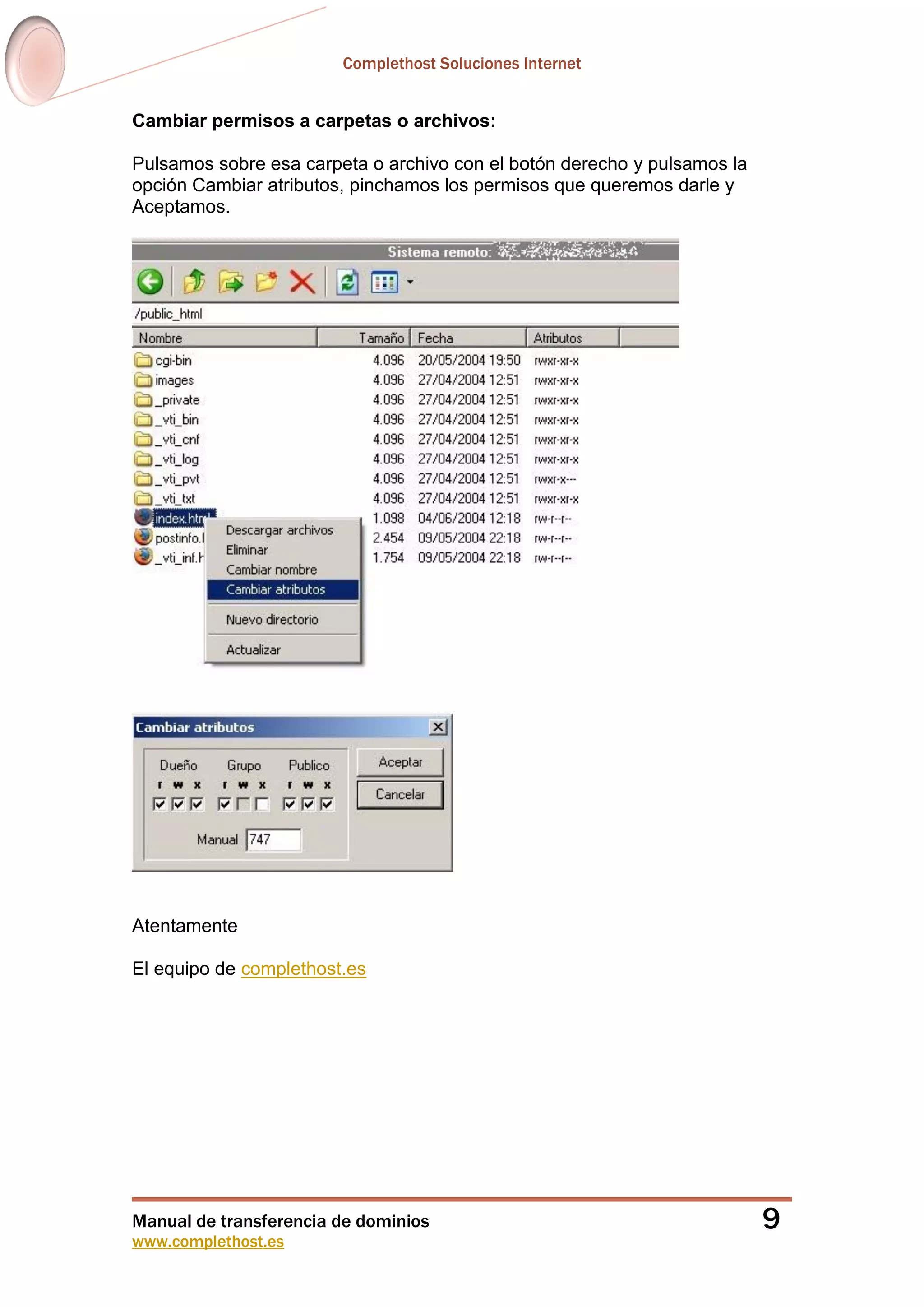 Complethost Soluciones Internet
Manual de transferencia de dominios
www.complethost.es
9
Cambiar permisos a carpetas o archivos:
Pulsamos sobre esa carpeta o archivo con el botón derecho y pulsamos la
opción Cambiar atributos, pinchamos los permisos que queremos darle y
Aceptamos.
Atentamente
El equipo de complethost.es
 