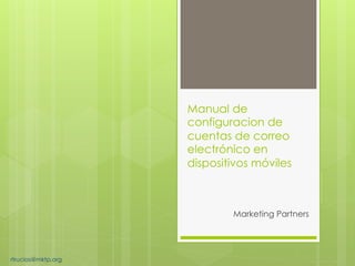 Manual de
configuracion de
cuentas de correo
electrónico en
dispositivos móviles
Marketing Partners
rtrucios@mktp.org
 