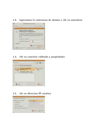 1.3.   ingresamos la contrasena de ubunto y clic en autenticar




1.4.   clic en conexion cableada y propiedades




1.5.   clic en direccion IP estatica
 