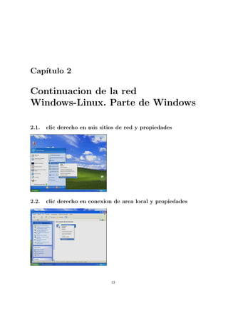 Cap´
   ıtulo 2

Continuacion de la red
Windows-Linux. Parte de Windows

2.1.   clic derecho en mis sitios de red y propiedades




2.2.   clic derecho en conexion de area local y propiedades




                               13
 