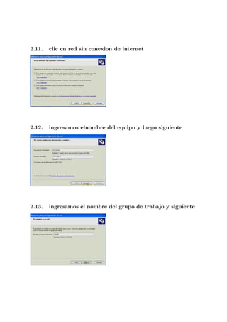 2.11.   clic en red sin conexion de internet




2.12.   ingresamos elnombre del equipo y luego siguiente




2.13.   ingresamos el nombre del grupo de trabajo y siguiente
 