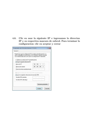 4.6.   Clic en usar la siguiente IP e ingresamos la direccion
       IP y su respectiva mascara de subred. Para terminar la
       conﬁguracion: clic en aceptar y cerrar
 