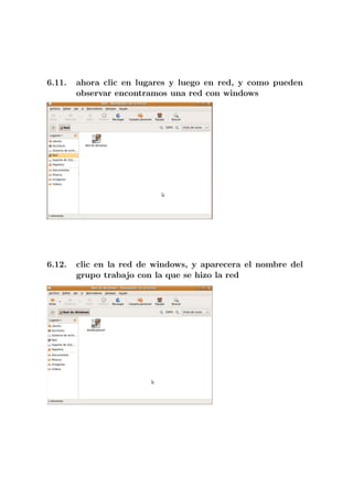6.11.   ahora clic en lugares y luego en red, y como pueden
        observar encontramos una red con windows




6.12.   clic en la red de windows, y aparecera el nombre del
        grupo trabajo con la que se hizo la red
 
