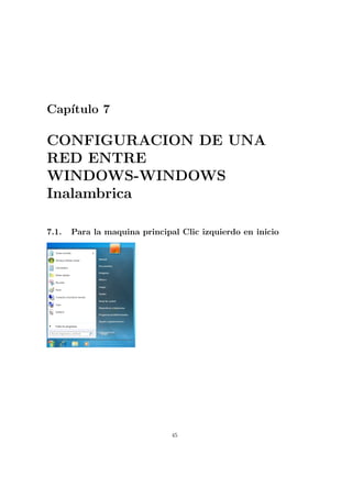 Cap´
   ıtulo 7

CONFIGURACION DE UNA
RED ENTRE
WINDOWS-WINDOWS
Inalambrica

7.1.   Para la maquina principal Clic izquierdo en inicio




                               45
 