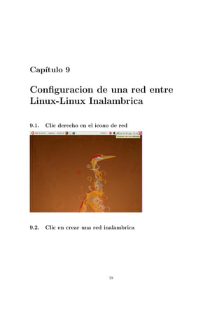 Cap´
   ıtulo 9

Conﬁguracion de una red entre
Linux-Linux Inalambrica

9.1.   Clic derecho en el icono de red




9.2.   Clic en crear una red inalambrica




                               59
 