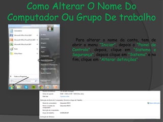 Como Alterar O Nome Do
Computador Ou Grupo De trabalho
Para alterar o nome da conta, tem de
abrir o menu “Iniciar”, depois o “Painel de
Controlo”, depois, clique em “Sistema e
Segurança”, depois clique em “Sistema” e no
fim, clique em “Alterar definições”.
 