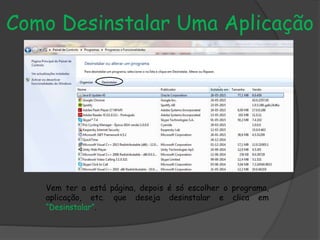 Como Desinstalar Uma Aplicação
Vem ter a está página, depois é só escolher o programa,
aplicação, etc. que deseja desinstalar e clica em
“Desinstalar”.
 
