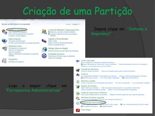 Criação de uma Partição
Depois clique em “Sistema e
Segurança” .
Logo a seguir clique em
“Ferramentas Administrativas” .
 