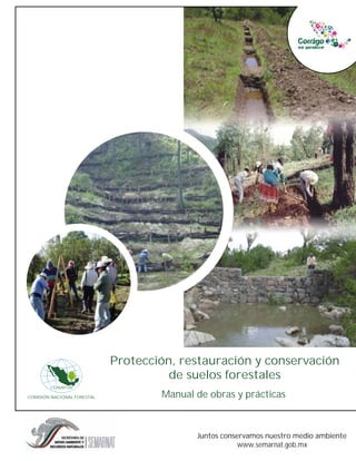 Protección, restauración y conservación
                                       de suelos forestales
        CONAFOR

COMISIÓN NACIONAL FORESTAL           Manual de obras y prácticas



                                            Juntos conservamos nuestro medio ambiente
                                                        www.semarnat.gob.mx
 
