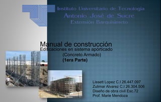 Lissett Lopez C.I 26.447.097
Zulimar Alvarez C.I 26.304.506
Diseño de obra civil Esc.72
Prof. Marie Mendoza
Manual de construcción
(1era Parte)
Edificaciones en sistema apórticado
(Concreto Armado)
 