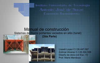 Lissett Lopez C.I 26.447.097
Zulimar Alvarez C.I 26.304.506
Diseño de obra civil Esc. 72
Prof. Marie Mendoza
Manual de construcción
(2da Parte)
Sistemas de muros portantes vaciados en sitio (tunel)
 