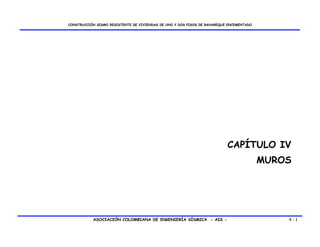 CONSTRUCCIÓN SISMO RESISTENTE DE VIVIENDAS DE UNO Y DOS PISOS DE BAHAREQUE ENCEMENTADO




                                                                          CAPÍTULO IV
                                                                                         MUROS




           ASOCIACIÓN COLOMBIANA DE INGENIERÍA SÍSMICA - AIS -                               4-1
 