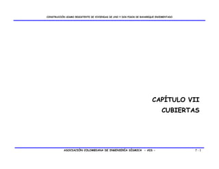 CONSTRUCCIÓN SISMO RESISTENTE DE VIVIENDAS DE UNO Y DOS PISOS DE BAHAREQUE ENCEMENTADO




                                                                        CAPÍTULO VII
                                                                              CUBIERTAS




           ASOCIACIÓN COLOMBIANA DE INGENIERÍA SÍSMICA - AIS -                           7-1
 