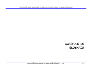 CONSTRUCCIÓN SISMO RESISTENTE DE VIVIENDAS DE UNO Y DOS PISOS DE BAHAREQUE ENCEMENTADO




                                                                          CAPÍTULO IX
                                                                            GLOSARIO




           ASOCIACIÓN COLOMBIANA DE INGENIERÍA SÍSMICA - AIS -                           9-1
 