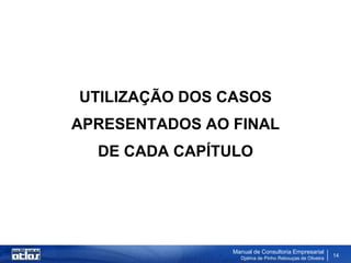 UTILIZAÇÃO DOS CASOS
APRESENTADOS AO FINAL
  DE CADA CAPÍTULO




                Manual de Consultoria Empresarial
                  Djalma de Pinho Rebouças de Oliveira
                                                         14
 