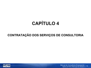 CAPÍTULO 4

CONTRATAÇÃO DOS SERVIÇOS DE CONSULTORIA




                           Manual de Consultoria Empresarial
                             Djalma de Pinho Rebouças de Oliveira
                                                                    70
 