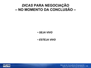 DICAS PARA NEGOCIAÇÃO
– NO MOMENTO DA CONCLUSÃO –




         • SEJA VIVO

         • ESTEJA VIVO




                         Manual de Consultoria Empresarial
                           Djalma de Pinho Rebouças de Oliveira
                                                                  89
 