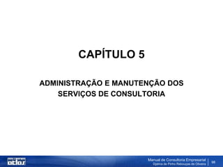 CAPÍTULO 5

ADMINISTRAÇÃO E MANUTENÇÃO DOS
    SERVIÇOS DE CONSULTORIA




                      Manual de Consultoria Empresarial
                        Djalma de Pinho Rebouças de Oliveira
                                                               98
 