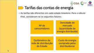 Tarifas das contas de energia
• As tarifas são diferentes em cada estado brasileiro. Para o cálculo
final, consideram-se os seguintes fatores:
Nº de
consumidores
Densidade do
mercado
(quantidade de
energia distribuída)
Quilômetros da
rede de distribuição
do Estado
Custo da energia
comprada pelas
distribuidoras
5
 
