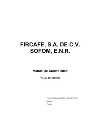 FIRCAFE, S.A. DE C.V.
   SOFOM, E.N.R.


    Manual de Contabilidad

        Versión 01 05/05/2008




              Funcionario que autorizó la presente Versión

              Nombre:
              Puesto:
 