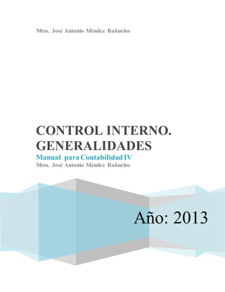Mtro. José Antonio Méndez Bañuelos
Año: 2013
CONTROL INTERNO.
GENERALIDADES
Manual para ContabilidadIV
Mtro. José Antonio Méndez Bañuelos
 