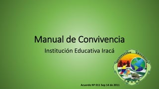 Manual de Convivencia
Institución Educativa Iracá
Acuerdo Nº 011 Sep 14 de 2011
 