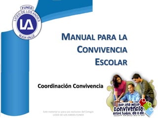 MANUAL PARA LA
                    CONVIVENCIA
                        ESCOLAR

Coordinación Convivencia



  Este material es para uso exclusivo del Colegio
          LICEO DE LOS ANDES FUNED
 