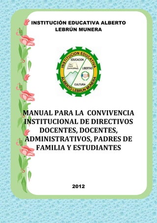 INSTITUCIÓN EDUCATIVA ALBERTO
          LEBRÚN MUNERA




MANUAL PARA LA CONVIVENCIA
INSTITUCIONAL DE DIRECTIVOS
    DOCENTES, DOCENTES,
ADMINISTRATIVOS, PADRES DE
   FAMILIA Y ESTUDIANTES




              2012
 