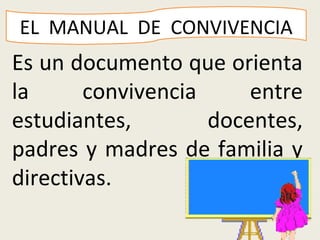 EL MANUAL DE CONVIVENCIA
Es un documento que orienta
la      convivencia     entre
estudiantes,        docentes,
padres y madres de familia y
directivas.
 
