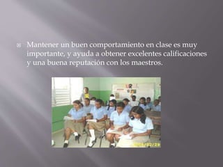  Mantener un buen comportamiento en clase es muy
importante, y ayuda a obtener excelentes calificaciones
y una buena reputación con los maestros.
 