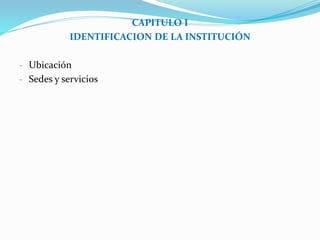 CAPITULO I 
IDENTIFICACION DE LA INSTITUCIÓN 
- Ubicación 
- Sedes y servicios 
 
