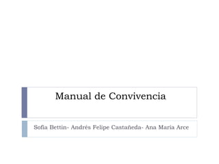 Manual de Convivencia
Sofía Bettin- Andrés Felipe Castañeda- Ana María Arce
 