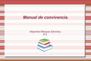 Manual de convivencia.
Alejandra Márquez Sánchez.
6°2
 