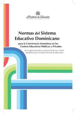 para la Convivencia Armoniosa en los
Centros Educativos Públicos y Privados
Normas del Sistema
Educativo Dominicano
(En cumplimiento de los artículos 48-49, Ley 136-03.
Aprobadas por el Consejo Nacional de Educación)
 