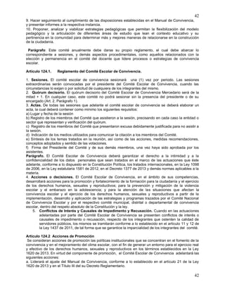 42
42
9. Hacer seguimiento al cumplimiento de las disposiciones establecidas en el Manual de Convivencia,
y presentar informes a la respectiva instancia.
10. Proponer, analizar y viabilizar estrategias pedagógicas que permitan la flexibilización del modelo
pedagógico y la articulación de diferentes áreas de estudio que lean el contexto educativo y su
pertinencia en la comunidad para determinar más y mejores maneras de relacionarse en la construcción
de la ciudadanía.
Parágrafo: Este comité anualmente debe darse su propio reglamento, el cual debe abarcar lo
correspondiente a sesiones, y demás aspectos procedimentales, como aquellos relacionados con la
elección y permanencia en el comité del docente que lidere procesos o estrategias de convivencia
escolar.
Artículo 124.1. Reglamento del Comité Escolar de Convivencia.
1. Sesiones. El comité escolar de convivencia sesionará una (1) vez por periodo. Las sesiones
extraordinarias serán convocadas por el presidente del Comité Escolar de Convivencia, cuando las
circunstancias lo exijan o por solicitud de cualquiera de los integrantes del mismo.
2. Quórum decisorio. El quórum decisorio del Comité Escolar de Convivencia Mercedario será de la
mitad + 1. En cualquier caso, este comité no podrá sesionar sin la presencia del presidente o de su
encargado (Art. 2. Parágrafo 1).
3. Actas. De todas las sesiones que adelante el comité escolar de convivencia se deberá elaborar un
acta, la cual deberá contener como mínimo los siguientes requisitos:
a) Lugar y fecha de la sesión
b) Registro de los miembros del Comité que asistieron a la sesión, precisando en cada caso la entidad o
sector que representan y verificación del quórum.
c) Registro de los miembros del Comité que presentaron excusa debidamente justificada para no asistir a
la sesión.
d) Indicación de los medios utilizados para comunicar la citación a los miembros del Comité.
e) Síntesis de los temas tratados en la reunión, así como de las acciones, medidas recomendaciones,
conceptos adoptados y sentido de las votaciones.
f) Firma del Presidente del Comité y de sus demás miembros, una vez haya sido aprobada por los
asistentes.
Parágrafo. El Comité Escolar de Convivencia deberá garantizar el derecho a la intimidad y a la
confidencialidad de los datos personales que sean tratados en el marco de las actuaciones que éste
adelante, conforme a lo dispuesto en la Constitución Política, los tratados internacionales, en la Ley 1098
de 2006, en la Ley estatutaria 1581 de 2012, en el Decreto 1377 de 2013 y demás normas aplicables a la
materia.
4. Acciones o decisiones. El Comité Escolar de Convivencia, en el ámbito de sus competencias,
desarrollará acciones para la promoción y fortalecimiento de la formación para la ciudadanía y el ejercicio
de los derechos humanos, sexuales y reproductivos; para la prevención y mitigación de la violencia
escolar y el embarazo en la adolescencia; y para la atención de las situaciones que afectan la
convivencia escolar y el ejercicio de los derechos humanos, sexuales y reproductivos a partir de la
implementación, desarrollo y aplicación de las estrategias y programas trazados por el Comité Nacional
de Convivencia Escolar y por el respectivo comité municipal, distrital o departamental de convivencia
escolar, dentro del respeto absoluto de la Constitución y la ley.
5. Conflictos de Interés y Causales de Impedimento y Recusación. Cuando en las actuaciones
adelantadas por parte del Comité Escolar de Convivencia se presenten conflictos de interés o
causales de impedimento o recusación, respecto de los integrantes que ostenten la calidad de
servidores públicos, los mismos se tramitarán conforme a lo establecido en el artículo 11 y 12 de
la Ley 1437 de 2011, de tal forma que se garantice la imparcialidad de los integrantes del comité.
Articulo 124.2 Acciones de Promoción
Se consideran acciones de promoción las políticas institucionales que se concentran en el fomento de la
convivencia y en el mejoramiento del clima escolar, con el fin de generar un entorno para el ejercicio real
y efectivo de los derechos humanos, sexuales y reproductivos en los términos establecidos en la Ley
1620 de 2013. En virtud del componente de promoción, el Comité Escolar de Convivencia adelantará las
siguientes acciones:
a. Liderará el ajuste del Manual de Convivencia, conforme a lo establecido en el artículo 21 de la Ley
1620 de 2013 y en el Título III del su Decreto Reglamentario.
 