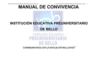 centercenterMANUAL DE CONVIVENCIA<br />INSTITUCIÓN EDUCATIVA PREUNIVERSITARIO DE BELLO<br /> <br />“COMPROMETIDOS CON LA EDUCACIÓN BELLANITA”<br />TABLA DE CONTENIDO<br />Introducción<br />Glosario de términos<br />Identificación del plantel<br />Breve reseña histórica<br />Misión, visión y filosofía del plantel<br />Símbolos de la institución<br />Uniforme<br />Modelo pedagógico<br />Metodología<br />Objetivos<br />Fundamento Legal <br />Proceso de matricula<br />Organigrama<br />Perfil del estudiante<br />Perfil del asesor<br />Funciones del asesor <br />Deberes y derechos de los estudiantes<br />Estímulos para el personal discente<br />Características de las faltas<br />Faltas que afectan el comportamiento<br />El debido proceso<br />Evaluación de educandos- Sistema Institucional de Evaluación y Promoción <br />Los padres de familia y acudientes<br />Derechos y deberes de los padres, madres y/o acudientes<br />Egresados<br />Deberes y derechos de los egresados<br />El rector y sus funciones<br />El coordinador general y sus funciones<br />Faltas que afectan la conducta de un asesor<br />Faltas que afectan el comportamiento de un docente<br />Sanciones<br />Participación de los docentes en el gobierno escolar<br />Directores de los Clei<br />Secretaria académica<br />El portero<br />Personal de apoyo o servicios especiales<br />La tesorera<br />La bibliotecaria<br />El gobierno escolar<br />Consejo directivo<br />Personero de los estudiantes<br />Disposiciones generales<br />Contrato de prestación de servicios<br />INTRODUCCIÓN<br />LA INSTITUCIÓN EDUCATIVA PREUNIVERSITARIO DE BELLO , cumpliendo con lo dispuesto en los artículos 73 y 87 de la ley 115 de 1994 y el artículo 17 del decreto reglamentario 1860, donde se pide que cada establecimiento educativo debe crear su Manual de Convivencia como parte fundamental del proyecto educativo institucional. Es por ello, que la institución hace una nueva restauración al manual existente contando con miembros de la comunidad educativa de la institución.<br />¿QUE SE ENTIENDE POR MANUAL DE CONVIVENCIA?<br />Se dice que es el parámetro o la carta magna con la cual la institución busca la formación integral de un nuevo hombre, que este acorde a las necesidades sociales, éticas, políticas y culturales de la sociedad Bellanita, Antioqueña y colombiana.<br />¿POR QUE ES IMPORTANTE EL MANUAL DE CONVIVENCIA?<br />Es muy importante porque este posibilita a cada uno de los miembros de la comunidad de la institución, la forma de apropiarse de los elementos y normas que sirven para responder en forma eficiente, a los retos que nos trae la formación integral del nuevo hombre. Es por ello, que el sólo hecho de conocer el manual, no amerita ni garantiza el éxito de la formación, sino su puesta en práctica, para así alcanzar los objetivos propuestos en el Proyecto Educativo Institucional (P.E.I).<br />EL MANUAL  DE CONVENCÍA ESCOLAR propone un estilo de vida donde los estudiantes y la comunidad educativa  convivan en un ambiente donde se respete la persona, se fortalezcan los procesos de crecimiento, de participación y se tenga la mejor experiencia para afrontar una vida social, sana, ética y responsable.<br />El MANUAL DE CONVIVENCIA ESCOLAR está dirigido a la comunidad educativa, que comprende a los estudiantes, educadores, padres de familia o acudientes de los estudiantes, egresados, directivos docentes y administradores escolares. (Art. 6, Ley 115/94)<br />GLOSARIO DE TÉRMINOS<br />Amonestación: llamado de atención que se hace a una persona por una falta cometida o por su actitud comportamental, exhortándola para que cumpla y respete las normas del Manual de Convivencia y actúe consecuentemente con ellas.<br />Áreas: organización del conocimiento y de competencias que hacen parte del plan de estudios. Se incluirán las áreas del conocimiento definidas como obligatorias y fundamentales en los artículos 23 y 31 de la ley 115 de 1994. <br />Cancelación de matrícula: acto que realiza el padre de familia y el rector donde ambos, y de común acuerdo, deciden poner fin al servicio educativo.  Una excepción a lo anterior es cuando, por Resolución Rectoral, y previo a un debido proceso disciplinario, se cancela la matrícula unilateralmente por la institución.<br />Convivencia: conjunto amplio de relaciones interpersonales donde se busca el beneficio común. La convivencia se basa en el respeto mutuo. <br />Debido Proceso: Derecho constitucional fundamental que establece en debida forma la defensa de la persona.  Conjunto de garantías procedimentales y probatorias que tiene la comunidad educativa en general para presentar su defensa, cuando quiera que se vea involucrado en un proceso disciplinario que amerite una sanción. <br />Derecho a la Educación: “la educación en un derecho de la persona y un servicio público que tiene una función social, con ella se busca el acceso al conocimiento, a la ciencia, a la técnica y a los demás bienes y valores de la cultura”… Art.67 Constitución <br />Política de Colombia. <br />Desertor: quien deja de asistir injustificadamente a más del 50 % de las actividades programadas en el año lectivo. <br />Desescolarizar: proceso de aprendizaje mediante el cual el estudiante no asiste a la institución como estudiante  regular, por determinado tiempo, ya sea por enfermedad, incapacidad, calamidad o sanción disciplinaria, encontrándose en una situación disciplinaria que hace difícil su permanencia en el plantel, o también, por casos especiales de enfermedad comprobada o conflictos sociales. <br />Estímulo: estrategia educativa que reconoce los esfuerzos de los educandos en proceso de crecimiento integral y valora su respuesta positiva académicamente.<br />Matrícula: contrato bilateral donde LA INSTITUCIÓN EDUCATIVA DE BELLO se compromete a procurar los medios y recursos para que el educando obtenga su formación adecuada y éste, a su vez, se obliga a cumplir los objetivos y reglamentos de la institución. <br />Misión: razón de ser de la institución y que especifica el rol funcional que esta va a desempeñar en su entorno. Esta declaración nos indica con claridad el alcance y dirección de las actividades de la institución.<br />Nivelaciones: son actividades académicas que se asignan a estudiantes que no alcanzaron los logros en el plantel o en otra institución. Las nivelaciones aplican para  los períodos académicos, áreas o asignaturas, además de las  intensidades  horarias faltantes. No requiere autorización de la Secretaría de Educación, ya que, la norma que lo contempla no dispone esta exigencia (Procedimiento permitido por la Ley 1098/06 “y el Decreto 1290/09).<br />Validación:  son actividades que permiten certificar grados de la educación formal, regular y de adultos, es decir,  se puede aprobar desde el grado primero de educación básica primaria hasta el grado décimo de la educación media, menos el grado once, pues hacerlo sería realizar el bachillerato, siendo esto  competencia exclusiva del ICFES SABER.<br />Requiere estar autorizado por la Secretaría de Educación, que se logra por los resultados Altos o Superior en las pruebas ICFES SABER (Procedimiento permitido por el Decreto 2832/05).<br />Reconocimiento de saberes: para el ingreso a cualquier programa de educación para adultos, los estudiantes podrán solicitar que mediante la evaluación previa, sean reconocidos los conocimientos, experiencia y practicas ya adquiridos sin exigencias de haber cursado determinado grado de escolaridad formal, a través de los cuales puedan demostrar que han alcanzado los logros tales que les permita iniciar su proceso formativo, a partir del ciclo lectivo especial integrado hasta el cual pueda ser ubicado de manera anticipada (Procedimiento permitido por el art. 36 del Decreto 3011/97)<br />Proyecto Educativo (P.E.I): es un proyecto que expresa la forma como se ha decidido alcanzar los fines de la educación definidos por el artículo 5° de la Ley 115 de 1994, <br />teniendo en cuenta las condiciones sociales, económicas y culturales de su medio. Éste se debe  elaborar y poner en práctica con la participación de la comunidad educativa. <br />Recurso de apelación: derecho a recurrir a una instancia de mayor jerarquía en el orden de lo legal para que deje sin efecto una sanción aplicada por una de las instancias de menor jerarquía. La instancia en apelación será el Núcleo Educativo.<br />Recursos de reposición: derecho del afectado por una sanción para acudir ante quien tomó tal decisión para solicitarle que la revise, la reconsidere, la derogue o modifique.  . <br />Recuperación: son actividades académicas que asigna el Comité Académico de Grado para superar debilidades cuando no se promueven los estudiantes de grado o no se gradúan como bachiller. <br />Refuerzos: son actividades académicas que determina el docente en el transcurso de un período académico para superar debilidades en la consecución de logros asignados.<br />El refuerzo debe hacerse durante todo el bimestre. Si al finalizar cada bimestre continua perdiendo el área o las áreas, la institución educativa establecerá actividades de recuperación que podrán realizarse la última semana de cada bimestre. <br />Sanción: amonestación por un acto cometido, que atente contra la estabilidad y la armonía de la comunidad educativa y que vaya en contra de lo establecido en el Manual de Convivencia.<br />Servicio Social Estudiantil Obligatorio: cumplimiento obligatorio de 80 horas por parte de los estudiantes de la educación media, en actividades sociales que beneficien a la <br />comunidad educativa o a otros sectores considerados en el P.E.I..  En el caso de que el estudiante labore debe presentar un proyecto social que contribuya al fortalecimiento del <br />tejido social dado en su contexto laboral.  Es requisito para optar al título de bachiller (Resolución 4210 de 1996).<br />Visión: es un conjunto de ideas generales que proveen el marco de referencia de los que una institución educativa quiere y espera se dé en el futuro.<br />Egresados: Son aquellos estudiantes que han pasado por la institución y que hacen parte de la comunidad educativa del preuniversitario.<br />Conflicto: situación de enfrentamiento provocada por una contraposición de intereses, ya sea real o aparente, en relación a un mismo asunto. De éste se puede  valorar su fuerza generadora y transformativa, además  de su virtud complejizante de las interacciones, es decir,  el conflicto es tensión por la contradicción y es oportunidad, es la evidencia de una relación social vital en movimiento y  construcción.<br />IDENTIFICACIÓN DEL PLANTEL<br />NOMBREInstitución Educativa Preuniversitario de Bello <br />DIRECCIÓNCarrera 49 Nº 50 – 42<br />MUNICIPIOBello (Antioquia)<br />TELÉFONOS272 7727 – 272 7683 – 272 7665 <br />FAX272 768-3<br />E -MAILpreuniversitariodebello@yahoo.es<br />Núcleo EDUCATIVO0904<br />CARÁCTERMixto<br />RECTORJorge Iván Pulgarín Arango<br />COORDINADORALina Patricia Múnera Osorio.<br />MODALIDADBachillerato Académico Semipresencial.<br />AÑO DE FUNDACIÓN: 1988<br />CÓDIGO DEL DANE: 305088002486<br />CÓDIGO P.E.I:020<br />APROBACIÓN DE ESTUDIOS:Resolución nº 896 del 07 de diciembre de 2006<br />LICENCIA DE FUNCIONAMIENTO:      Resolución nº 002541 del 19 de agosto de 1988<br />NIVELES EDUCATIVOSBásica: CLEI 3, CLEI 4,<br />Media: CLEI 5 y CLEI 6 <br />TITULO QUE SE OTORGABachiller académico<br />JORNADA ESCOLARDiurna y sabatina.<br />BREVE RESEÑA HISTÓRICA<br />En los años 80 el ex presidente Belisario Betancur promovió la educación a distancia y flexible, inicialmente enfocada en la educación superior, pero esta reglamentación abrió a la vez el panorama a otros niveles educativos como primaria y secundaria.<br />Fue así como Pedro Antonio Ríos Tobón, un prestigioso y visionario Odontólogo del departamento, en sociedad con su amigo Licenciado Darío Piedrahita Zapata, que en aquel entonces se desempeñaba como delegado del ministerio de educación para Antioquia, emprendieron un arduo trabajo en equipo con el Licenciado Luís Eduardo Guzmán Álvarez, un educador con alta trayectoria en el municipio de Bello y concibieron un nuevo modelo pedagógico, que le permitió a la población adulta Bellanita y de otros municipios aledaños, terminar sus estudios básicos y secundarios, de acuerdo con sus necesidades.<br />Como producto de dicho proyecto nació en 1988, en bello, el Instituto Preuniversitario de Bello, “Antonio J. Ríos Q”. Más conocido actualmente como IPB.<br />A partir del 7 de Diciembre de 2006 el Instituto, cambia su nombre, al recibir de la secretaria de educación una nueva aprobación y desde entonces su trayectoria como la primera institución educativa para adultos de carácter privado en el municipio.<br />La propuesta incluía entre otras lo siguiente:<br />Dirigir a los adultos y jóvenes trabajadores, que por algún motivo no habían podido ingresar a la secundaria o habían salido de ella sin terminarla.<br />Relacionado con horarios flexibles, tiempo de escolaridad y metodología; que son condiciones que motivan el ingreso y permanencia en el nuevo sistema.<br />Los adultos y jóvenes podrán capacitarse para el empleo, al mismo tiempo que hacia sus estudios secundarios.<br />Se propuso la modalidad de salud oral, auxiliar contable y bachiller académico.<br />Contaba para hincar el trabajo, con suficientes recursos físicos y personal docente altamente calificado.<br />VISIÓN  <br />Para el Año 2015, el IPB será reconocido como la mejor institución educativa para jóvenes y adultos del municipio de Bello; qué integre en el proceso educativo a personas que por diversos motivos han abandonado sus estudios para formarlos integralmente con base en metodologías innovadoras, con horarios flexibles y condiciones apropiadas a sus necesidades individuales.<br />MISIÓN <br />Nuestra misión es formar integralmente al estudiante, buscando que se asuma como ser social a partir de la vivencia de valores, de conocimientos culturales, científicos y tecnológicos que le permitan elevar el nivel socio-cultural como garantía para el mejoramiento de su calidad de vida.<br />PRINCIPIOS<br />La Institución Educativa Preuniversitario de Bello, orienta sus procesos de formación a partir de la construcción permanente de los siguientes principios:<br />La Responsabilidad.<br />El Respeto por la Diferencia.<br />La Búsqueda del conocimiento.<br />El trabajo en Equipo.<br />Compromiso social.<br />FILOSOFÍA<br />Favorecer el pleno desarrollo de la personalidad del estudiante, procurando un enfoque interdisciplinario que le permita el acceso a la cultura, al conocimiento científico y técnico, <br />a la formación en valores éticos, y morales, que estimule su participación para la vida ciudadana, para la convivencia pacífica, para la democracia y el respeto por la vida.<br />SÍMBOLOS DE LA INSTITUCIÓN<br />La Institución Educativa  Preuniversitario de Bello, tiene como distintivo una bandera, un Himno, un lema y un escudo que  lo identifican. <br />LA BANDERA: consta de dos colores azul y blanco. <br />Sobresale el color Azul como representación del sistema innovador, que busca afianzar los conocimientos educativos básicos del estudiante a partir de la convivencia y el respeto mutuo. Y el color blanco que complementa al color azul,  que es el conocimiento, otorgando la tranquilidad necesaria para llegar a él.<br />El color Azul, representa para nuestra institución un color fresco, tranquilizante y lo asociamos con la mente a la parte más intelectual de ella, el azul nos ayuda a tener claridad de ideas y hacer creativos, nos hace sentir tranquilos y protegidos y asociamos a <br />él la estabilidad, la profundidad, la confianza, la lealtad, la sabiduría, y la inteligencia entendida esta como la capacidad para vivir feliz,<br />3025775592455El color Blanco, que simboliza la Paz y la convivencia que los estudiantes alcanzan al compartir el conocimiento adquirido en la institución; además representa la transparencia y entrega de la institución hacia los estudiantes.<br />16821155715EL ESCUDO: <br />LEMA:<br />“COMPROMETIDOS CON LA EDUCACIÓN BELLANITA”<br />EL HIMNO:<br />Estudio, estudio, si quiero<br />Tener en la vida más felicidad;<br />Lucho, pues solo en la lucha<br />La persona adquiere más integridad.<br />Que importa no estar en la infancia<br />Para superarme no importa la edad<br />Solo por mi propio esfuerzo<br />Podré serle útil a la sociedad<br />CORO<br />Preuniversitarios, actuemos unidos<br />Y no despreciemos la oportunidad<br />Que ahora se nos brinda<br />Como nunca antes<br />De ser a la patria<br />De ser a la patria soldados de paz;<br />Y no desperdiciemos la oportunidad<br />De ser a la patria soldados de paz<br />II<br />Don Antonio Ríos fue hombre honesto<br />Que siempre a Colombia su vida brindo;<br />Nunca le embriagaron triunfos no lisonjas<br />Y en el camino recto siempre recorrió, <br />Por eso su nombre, nuestros fundadores<br />Hoy no los presentan como paladín;<br />Sigamos su ejemplo, rindámosle honores<br />Y sea su nombre escudo y fortín<br />(Música y letra: Francisco Rodrigo Zapata M)<br />UNIFORME INSTITUCIONAL<br />El uniforme hace parte de la presentación personal del estudiante y debe ser llevado con respeto y con orgullo. Su uso obliga a todo el personal, durante toda la semana.<br />Camiseta blanca estipulada por la institución, Jean azul tanto para hombres como para mujeres, opcional sudadera y chaqueta de la institución.<br />MODELO PEDAGÓGICO<br />La Institución  Educativa Preuniversitario de Bello, forma jóvenes en educación básica en el ciclo de secundaria y en la educación media académica. Para ello, los modelos pedagógicos que asume deben facilitar los procesos de enseñanza y aprendizaje; integrar la teoría, la práctica y la vida de la institución al contexto social; potencializar en el estudiante la autonomía, la creatividad, las habilidades de pensamiento, la construcción de su propio conocimiento y su compromiso con la sociedad. <br />Para ser consecuente con su concepción curricular, la institución ha adoptado principios de los MODELOS PEDAGÓGICOS DESARROLLISTA – SOCIAL Y CONSTRUCTIVISTA, que buscan desarrollar las estructuras cognitivas del estudiante, donde el profesor es guía y orientador, pero es el estudiante quien construye su propio proceso de conocimiento, lo que se da siempre sobre una base conceptual previa que se reorganiza. Estos modelos están centrados en la evolución del conocimiento y hacen énfasis en que el estudiante ascienda a niveles superiores en su construcción. <br />Los MODELOS PEDAGÓGICOS DESARROLLISTA - SOCIAL Y CONSTRUCTIVISTA, tiene como eje fundamental el aprender haciendo en contexto, la experiencia de los estudiantes los hace progresar continuamente, desarrollarse y evolucionar secuencialmente en las estructuras cognitivas para acceder a conocimientos cada vez más elaborados. Igualmente la institución ha adoptado principios del modelo pedagógico social, que está inspirado en la concepción del currículo como diálogo permanente con la vida, para comprenderla, tener una posición política frente a ella y contribuir a transformarla con criterios de justicia social y equidad. <br />Esta concepción enfatiza en el desarrollo de las capacidades del estudiante en torno a las necesidades de la sociedad; donde la institución está llamada a configurarse como un <br />agente de cambio social y a constituirse como un puente entre el mundo real y su posible transformación en busca del bien común.  <br />De ésta forma el currículo se construye desde la problemática cotidiana, los valores sociales y las posiciones políticas, buscando el desarrollo del individuo en la sociedad; en un primer momento para adaptarse a ella, pues ésta cambia constantemente;  en un segundo momento, para transformarla, es decir, adaptarse en el presente para tener una visión de futuro e incidir en ella, cambiándola para el bien de todos. <br />El maestro es un investigador, un facilitador y estimulador de experiencias, que a través de la ciencia y el conocimiento científico, en un trabajo de cooperación con los estudiantes, contribuye a mejorar la calidad de vida de su sociedad. <br />Así como los modelos pedagógicos se derivan de las concepciones curriculares y de la filosofía de la educación, cada uno de ellos tiene diferentes estrategias y métodos de enseñanza.  El instituto adopta la estrategia de aprendizaje por descubrimiento, la cual hace énfasis básicamente en la posibilidad de que el estudiante pueda resolver con satisfacción nuevas situaciones y nuevos problemas prácticos y teóricos que se le presenten.  Fomenta en él la incorporación de nuevo conocimiento al ya existente, por medio de la asociación para que pueda categorizarlo y darle sentido.<br />Esta estrategia pone énfasis en problemas del campo de conocimiento y de la sociedad, más que en contenidos. Sus objetivos pedagógicos en efecto, son la reflexión, el pensamiento cualitativo, la iniciativa teórica, la creatividad intelectual, y el trabajo científico sistemático sea aplicable a diversas situaciones. <br />La estrategia por descubrimiento tiene diferentes métodos para operacionalizarse, entre las que se destacan el método de proyectos, método de casos, de problemas y el seminario investigativo, estos métodos son utilizados en El instituto, para hacer viables los objetivos institucionales. <br />Acorde con su modelo pedagógico, la evaluación de los estudiantes del instituto tiene por objetivo destacar la forma como se desarrolla el proceso de aprendizaje, más que su resultado final. Es una evaluación que tiene como referente al mismo estudiante, sus capacidades, potencialidades, su capacidad para resolver problemas, su creatividad y análisis crítico. <br />METODOLOGÍA<br />La institución como innovación Educativa maneja una metodología con una orientación  basada en el trabajo grupal e individual, apoyado en módulos y material didáctico respectivo de cada área. Se trabaja por  bimestres bajo los siguientes componentes con sus correspondientes porcentajes. <br />COGNITIVO: 35 % es el conocimiento adquirido por el estudiante mediante la experiencia del aprendizaje, valorado mediante  evaluaciones parciales y finales.  <br />PROCEDIMENTAL: 40 %  es la forma como el estudiante pone en práctica el conocimiento adquirido a través de actividades, talleres, exposiciones, entre otros.<br />ACTITUDINAL: 15 % está determinado  por las capacidades éticas y emocionales evidenciadas en su participación, postura y asistencia.  <br />AUTOEVALUACIÓN: 5 % es un proceso de autocritica del estudiante que genera hábitos enriquecedores de reflexión sobre su proceso académico. <br />COEVALUACIÓN: 5 %  consiste  en la evaluación de desempeño  a través de la observación y determinación de sus compañeros (as).<br />OBJETIVOS<br />OBJETIVO GENERAL<br />Posibilitar el crecimiento integral con el fin de adquirir gradualmente el sentido de la responsabilidad y el humanismo en un ambiente de libertad y autoestima que les permita adquirir habilidades para ser sujetos positivos en el contexto socio-cultural e histórico que les rodea.<br />OBJETIVOS ESPECÍFICOS<br />Precisar y dar a conocer las orientaciones y normas que permitan el normal desenvolvimiento de la labor educativa, con el fin de evitar interpretaciones individuales o grupales.<br />Compartir en un ambiente armónico de convivencia, democracia y participación de todas las actividades de la comunidad educativa.<br />Orientar, evaluar, estimular y corregir el comportamiento de los estudiantes hacia una formación integral.<br />Preparar en forma responsable a los estudiantes de la INSTITUCIÓN EDUCATIVA PREUNIVERSITARIO DE BELLO en la modalidad técnica con miras a su buen desempeño laboral o profesional.<br />FUNDAMENTO LEGAL<br />El presente Manual de Convivencia o Reglamento General, se fundamenta legalmente en la Constitución Política de Colombia, en la  Ley de Infancia y adolescencia (Ley 1098/06), en La Ley General de Educación y su decreto reglamentario 1860 del 3 de agosto de 1994, Decreto 3011 de 1997 que reglamenta la educación formal de adultos, Decreto 1290 de 2009, que normaliza el sistema de evaluación y promoción para ser definido por las instituciones educativas formales. Resolución 4210 de 1996, que define las 80 horas del servicio social del estudiantado, requisito para graduarse, La ley 734 de 2002 nuevo código disciplinario único, en lo concerniente con los privados que sirven una función pública.<br />De la Constitución Política se retoman principalmente los artículos 1, 2, 16, 18, 67,68. Del código del menor los artículos 311, 312, 313, 314,319. De la ley general de Educación los artículos 5,7.<br />PROCESO DE MATRICULA<br />Lo primero que se realiza es el suministro de información  por medio de un volante exclusivo de la institución el cual contiene la información de requisitos, costos y horarios al CLEI que aspira.<br />Se informa además que la edad mínima para ingresar a la institución es de 15 años cumplidos.<br />Requisitos:1. Ficho de inscripción<br />2.  Certificados en papel membrete desde quinto de primaria hasta el      <br />grado o CLEI que haya cursado y aprobado.<br />3. Dos fotocopias del documento de identidad ampliado 150%<br />4.  Dos fotos recientes tamaño cédula (fondo azul, de frente y con camisa de cuello). <br />                   <br />Horarios:    Jornada “A”: De 7:00 a.m – 9:00 a.m<br />                   Jornada “B”: De 9:30 a.m – 11:30 a.m<br />       Jornada sabatina:   De 6:30 a.m – 2: 30 p.m<br />Costos:   Se informa que existen dos formas de pago:<br />1.  Semestre escolar  de contado.<br />2. Semestre escolar financiado: se les informa que la institución tiene un convenio con la cooperativa copie con la cual se puede solicitar un crédito educativo.<br />PROCESO DE CRÉDITO EDUCATIVO: <br />REQUISITOS PARA ESTUDIANTE NUEVO<br />Copia del documento de identidad del estudiante ampliada al 150%<br />Si el estudiante es Menor de edad necesita:<br />Asistir  con uno de los padres y/o acudiente.<br />Fotocopia  de la  cédula del padre de familia y/o acudiente ampliada al 150% . <br />Fotocopia de la cuenta de servicios públicos del estudiante y del padre si no viven en la misma casa.<br />Si el estudiante es mayor de edad debe presentar<br />Fotocopia de la cuenta de servicios públicos.<br />Fotocopia de la  cédula ampliada al 150%.<br />REQUISITOS PARA ESTUDIANTE ANTIGUO<br />Si el estudiante es menor de edad necesita <br />Asistir con uno de los padres y/o acudiente. <br />Fotocopia de la cédula del padre y/o acudiente. <br />Cuenta de servicios públicos <br />Si el estudiante es mayor de edad debe presentar<br />Cédula <br />Cuenta de servicios<br />Después de pasar por Secretaría Académica, se procede a:<br />revisar la documentación del crédito educativo.<br />Se  entrega la solicitud de crédito  para que la diligencie el estudiante y el codeudor en caso de necesitarlo.<br />Se ingresan en el sistema Copie Net.<br />Se hace firmar el pagaré  por el estudiante mayor de edad, en el que se compromete a cancelar la totalidad del crédito terminen o no su semestre académico. <br />Si el estudiante es antiguo no firma  pagaré, se busca el del crédito pasado.<br />Se hace firmar la forma de pago por el estudiante mayor de edad o por el padre de familia, en ella están estipulados las fecha de pago y el valor de cada cuota.<br />Se organizan los documentos de la siguiente manera:<br />Forma de pago, pagaré, solicitud de crédito, carta laboral o predial, documento del estudiante y del codeudor, cuenta de servicios.<br />Se archivan en carpetas por orden alfabético.<br />PROCESO TESORERÍA<br />Se reciben los documentos enviados por Secretaría Académica y por Copie.<br />Se identifica la forma de pago.<br />Se elabora el recibo de pago de matrícula, y papelería. <br />Se le entrega original al estudiante y se deja copia para la institución.<br />Reglamento de tesorería:<br />Antes de iniciar el semestre académico y el estudiante decide retirarse, se hará devolución solo del 50 % del valor cancelado, debe solicitar la cancelación por escrito y con copia de los recibos de pago. <br />Esta carta se envía a Gerencia, los que autorizaran la respectiva cancelación de matrícula y el pagare respectivamente si financió su semestre académico y el valor a reintegrar.<br />Después de iniciado el semestre  no se hace devolución de dinero aunque el estudiante no haya asistido a clases.<br />Si pagó su semestre financiado, y decide retirarse  después de haber iniciado el semestre académico,  se cancela matrícula pero debe de pagar la totalidad del  crédito educativo.<br />Para aplazar el semestre, debe solicitar el aplazamiento por escrito, debe de hacerlo durante el primer mes de estudio. <br />Esta carta se envía a Gerencia para su aprobación. <br />Si es aprobada, el crédito lo deben cancelar las cuotas  en el semestre activo, y para el siguiente no cancelaría, solo se hace la renovación académica.<br />Si el pago lo hizo de contado, de igual manera se hace la solicitud por escrito y si es aprobada, para el semestre siguiente no cancelaría, solo hace la renovación académica. <br />Estos aplazamientos son válidos solo por un semestre académico.<br />Después de haber  recibido la información se inicia el proceso de matrículas que cuenta con tres pasos a seguir.<br />cuando el estudiante es nuevo debe realizar  una entrevista con la coordinadora académica,  se le asigna fecha y hora para  presentarla.  Esta entrevista  tiene como fin dar a conocer todos los aspectos pertinentes a la institución, entre ellos,  la  metodología Implementada, aspectos disciplinarios y  académicos. Posteriormente, se les  realiza una prueba diagnóstica de conocimientos. (Razonamiento lógico y comprensión lectora)<br />2. después de presentar la entrevista y la prueba regresan a la  secretaria para hacer verificación y recepción de los documentos antes mencionados. Se les hace entrega de la <br />circular informativa con la fecha  y  hora del inicio de clases y  el compromiso firmado por el padre de familia donde se les informa el día y hora de las reuniones académicas.<br />3. Luego  de la verificación de documentos se dirigen a la tesorería donde  se hará  efectivo el pago del semestre escolar.<br />ESTUDIANTES  ANTIGUOS<br />Los estudiantes antiguos para realizar la renovación de la matrícula  se deben dirigir  a la secretaría académica,  presentar paz y salvo de tesorería, calificaciones finales del grado que fue promovido;  y  fotocopia del documento de identidad vigente ampliado al 150%<br />Después de diligencia el formato de   renovación de la matrícula, se les hace entrega de la circular informativa de las fechas en las cuales inicia clases, al igual que se firma el compromiso  de asistencia de los padres de familia a las reuniones académicas durante el periodo escolar; y por último se remiten a la tesorería<br />ORGANIGRAMA <br />PERFILES:<br />PERFIL DEL ESTUDIANTE:<br />“El estudiante es el centro del proceso educativo”. De acuerdo con las características especiales de la institución y el tipo de estudiante que tenemos, el perfil que deseamos en nuestros estudiantes es:<br />Que el estudiante se distinga por su autonomía, responsabilidad, compromiso, honestidad, lealtad, solidaridad y respeto, vivenciados en el interior de la institución y fuera de ella.<br />Que sea un estudiante capaz de decidir por sí mismo, dispuesto a buscar, soluciones adecuadas a su proceder, portador de iniciativas para lograr que se acepten sus puntos de vista, respetando los criterios de los demás y dando propuestas para resolver problemas que se presenten en la vida cotidiana y en la realidad.<br />PERFIL DEL DOCENTE:<br />El docente de la institución deberá ser una persona especializada en cada una de las respectivas áreas del conocimiento y con una vasta experiencia en la educación y a la vez reunir los siguientes requisitos:<br />Comprometerse con todas las actividades de la institución<br />Tener un alto nivel de análisis, crítica, reflexión y solución de problemas.<br />Ser artífice de cambios, tanto al interior como al exterior de la institución.<br />Ser creativo y generador de nuevas ideas que conduzcan a un buen desarrollo del proceso educativo y formativo de los estudiantes.<br />Ser investigativo y autónomo<br />Ser democrático, participativo y respetuosos de la institución, los derechos humanos y la vida.<br />Ser solidario, comprensivo y tolerante, leal, colaborador y humanista.<br />Ser protagonista e indicador de la construcción de una nueva pedagogía.<br />Ser honesto, cumplidor y ejemplo, no solo de la institución, sino, para la comunidad educativa del preuniversitario y también para su entorno.<br />PERFIL DEL EGRESADO<br />La comunidad educativa podrá reconocer el estudiante egresado, por que este tiene las mismas características que se requieren con el estudiante actual.<br />FUNCIONES<br />FUNCIONES DEL DOCENTE<br />Orientar y estimular el trabajo educativo de los estudiantes, tanto en la forma presencial, como desescolarizada.<br />Evaluar conjuntamente con los estudiantes los logros o dificultades en el proceso de aprendizaje.<br />Trabajar por la formación integral del estudiante.<br />Planear y dirigir todas aquellas actividades que vayan en bien del estudiante y de la institución.<br />Dar ejemplo a los estudiantes, a la Institución y a la comunidad en general en su forma de presentación y expresión, como también en su actuación.<br />Velar por la conservación de documentos, útiles, equipos y muebles que le sean confiscados.<br />Observar una conducta publica acorde con el decoro y la dignidad de su cargo.<br />Diligenciar, adecuadamente y a tiempo, todos los libros reglamentarios a su disposición.<br />MANUAL DE CONVIVENCIA PARA ESTUDIANTES Y DOCENTES<br />Artículo 1. Conexidad. Los estudiantes en su comportamiento estarán sujetos a este reglamento en especial y en lo que no se estipule aquí se entenderá en conexidad con la ley penal y para los  menores de edad en lo referente con la Ley de Infancia y Adolescencia o las normas que lo reformen, deroguen o sean complementarias con ella.<br />Los docentes, directivos y administrativos, en sus actuaciones, estarán sujetos al código laboral, al contrato de trabajo y a este reglamento. En lo no estipulado en este Manual se entenderá en conexidad con la ley penal o las normas que lo reformen, deroguen o sean complementarias con ella.<br />Artículo 2. DERECHOS Y DEBERES DE LOS ESTUDIANTES. Los derechos y deberes se fundamentan en el respeto a los derechos individuales y colectivos mediante el ejercicio de la libertad responsable y consiente.<br />Artículo 3. DERECHOS DE LOS ESTUDIANTES: Son derechos de los estudiantes de la institución los que se ejercen directamente y/o a través de sus padres o representantes legales y son los siguientes:<br />Son derechos fundamentales: la vida, la integridad física, la salud, la educación, la recreación y la libre expresión de opinión. <br />Participar en el proceso de aprendizaje dentro de un ambiente moral, social y sicológico que garantice su formación integral.<br />Poseer el manual de convivencia<br />A que se le hagan un debido proceso cuando infrinja una de las normas o atente contra el manual de convivencia.<br />Tener acceso a los diferentes servicios que la institución ofrece.<br />Solicitar y obtener constancia y certificados de estudio de acuerdo con las normas fijadas por la institución y el M.E.N.<br />Recibir una adecuada orientación moral y una adecuada formación en valores humanos.<br />Solicitar y recibir orientación y acompañamiento de directivos y docentes sobre aspectos relacionados con su formación integral.<br />.Ser tratado con dignidad, respeto y cortesía.<br />A ser atendido en sus reclamos y solicitudes en un tiempo prudente y oportuno para el estudiante.<br />.A elegir y ser elegido para los comités y consejos conformados en la institución.<br />   Artículo 4. SON DEBERES DE LOS ESTUDIANTES:<br />Portar el carné estudiantil permanentemente y presentarlo cada vez que la institución lo exija.<br />Presentarse con el uniforme, manteniendo una buena presentación personal.<br />Portar correctamente el uniforme dentro y fuera de la institución, representándola con dignidad y decoro.<br />Solicitar y presentar oportunamente a quien corresponda los permisos o las excusas por inasistencia o retardos a las actividades curriculares y a las extracurriculares obligatorias, el día inmediatamente anterior y/o posterior a la ausencia.<br />Representar dignamente a la institución en cualquier evento para el que haya sido elegido.<br />Comunicar oportunamente a quien corresponda toda conducta contraria a parámetros estipulados en el manual de convivencia.<br />Entregar oportunamente a los padres y/o acudientes los formatos circulares y citaciones e informes verbales o escritos provenientes de la institución educativa.<br />Tratar con respeto y cordialidad a todos los miembros de la comunidad escolar evitando bromas de mal gusto como apodos y burlas.<br />Mantener una disciplina acorde al perfil de la Institución dentro y fuera de ella que ayude a la formación persona y a la buena marcha de esta.<br />Permanecer dentro del aula de clase y conservar un buen comportamiento aun en ausencia de profesores.<br />Respetar la autoridad del personero, los monitores y el consejo de grupo.<br />Estar al orden del día y desatracarse a la menor brevedad cuando falte a clases.<br />Responder por los compromisos académicos adquiridos en todas y cada uno de las asignaturas.<br />Permanecer en el establecimiento durante toda la jornada académica e ingresar puntualmente a los salones de clase y demás sitios asignados para las labores escolares.<br />Cumplir con el servicio Social Estudiantil Obligatorio, Examen de estado (ICFES) y proyecto de constitución, según normatividad vigente.<br />Evitar el porte de cigarrillos, fósforos, licores, armas, drogas, o cualquier otro elemento que ponga en riesgo la salud física de cualquiera de los miembros de la comunidad escolar.<br />No consumir, vender, o traficar cigarrillos, drogas, o cualquier tipo de alucinógenos o sustancias sí coactivas dentro o fuera de la institución.<br />No llevar a la institución walkman, discman, traductores, bromas y otros aparatos que distraigan puedan distraer la atención en clase.<br />No comer en clase o en actos de tipo formativo.<br />La venta de cualquier artículo, mercancía, o producto de consumo, está prohibida.<br />Utilizar adecuadamente los muebles, enseres e instalaciones de la institución.<br />Evitar el deterioro de los muebles y enseres de la institución.<br />Conocer y acatar el manual de convivencia de procedimiento.<br />Conocer la reseña, historia de la institución, como también su filosofía y símbolos.<br />Asistir puntualmente a las clases y demás actividades programadas por la institución.<br />Velar porque en las aulas de clase se dé un ambiente de tranquilidad que favorezca el libre desarrollo del proceso de enseñanza / aprendizaje.<br />Presentar las evaluaciones en forma seria y responsable.<br />Respetar a los superiores y acatar las observaciones.<br />.Tener un excelente comportamiento dentro y fuera del plantel.<br />Llevar una buena relación con sus compañeros, en forma respetuosa y de buena colaboración.<br />Ser muy prudentes con el pago de sus pensiones de acuerdo con las fechas establecidas.<br />No presentarse en estado de embriaguez o bajo efectos de narcóticos.<br />No portar armas en clase.<br />Adquirir los módulos o material institucional que complementan el proceso de aprendizaje.<br />Artículo 5. DERECHOS Y DEBERES DEL ESTUDIANTE EGRESADO. La institución educativa contempla algunos derechos y deberes que los egresados deben tener:<br />DERECHOS:<br />El egresado será reconocido por calidad humana ante los estamentos de la comunidad.<br />Podrá elegir y ser elegido como representante ante el consejo directivo y comités que lo requieran.<br />DEBERES:<br />Llevar muy en alto, respetar y hacer respetar el buen nombre de la institución.<br />Participar en el gobierno escolar como representante de los egresados.<br />Artículo 6. ESTÍMULOS PARA LOS ESTUDIANTES. El consejo directivo, el rector o alguna entidad organizativa de la institución resaltara las acciones, aptitudes y logros importantes en el desarrollo curricular al igual que hará anotaciones sobre cambios de actitudes que presenten los estudiantes frente a las faltas al  presente manual de convivencia. Dichos estímulos son, entre otros:<br />Diploma de honor.<br />Proclamación del mejor estudiante en actos especiales.<br />Felicitaciones por su buen comportamiento o sobresaliente desempeño académico, deportivo, cultural, de superación y colaboración: personalmente y en público.<br />Mención y diploma de honor para el mejor estudiante al finalizar el semestre.<br />Medallas para los estudiantes bachilleres que hayan realizado todo su proceso formativo en la institución,<br />Estimulo especial al mejor estudiante en pruebas ICFES.<br />Otros que asignan la institución o la comunidad para resaltar otros valores.<br />Artículo 7. FALTAS QUE AFECTAN EL COMPORTAMIENTO. Son faltas que afectan el buen comportamiento:<br />Todo acto contra la ley y las buenas costumbres que realice el estudiante en la institución o en su área de influencia.<br />Alterar los libros reglamentarios, actas de calificaciones, certificados de estudio o presentar falsedad en documentos públicos.<br />Agredir de hecho o palabra a un compañero, superior o cualquier empleado del establecimiento.<br />Los malos modales en las aulas de clase y demás lugares de la institución.<br />El mal comportamiento que difiera de la disciplina, urbanidad y cultura de los estudiantes, tales como: saboteo en clases, silbidos, gritos, apodos, escritos ofensivos, <br />frases de mal gusto, vocabulario soez, mal trato a los (as) compañeros, chismes y chistes de mal gusto, malas costumbres y comer en las aulas de clase.<br />Presentarse a la institución en estado de embriaguez o bajo los efectos de drogas o narcóticos.<br />El porte de cualquier tipo de armas. <br />Consumir, poseer y/o distribuir estupefacientes o bebidas embriagantes dentro de la institución.<br />El desacato a las observaciones dadas por los superiores ante un mal comportamiento.<br />La mala presentación.<br />El mal trato a los libros de la biblioteca<br />Ausentarse del aula o de la institución, sin la previa autorización de los supervisores<br />Introducir o hacer detonar elementos explosivos u otros artefactos pirotécnicos o químicos dentro de las instalaciones del plantel.<br />Impedir la aplicación de las normas o reglamentos del colegio y la libertad del aprendizaje<br />Ingresar a las páginas sociales como “facebook”, “Messenger”, “twitter”, correo electrónico o las que se llegaren a crear o existir información como fotografías, videos, documentos o cualquier tipo de documento de miembros de la comunidad educativa sin la debida autorización.<br />Artículo 8. PROCEDIMIENTOS PEDAGÓGICOS. Cuando se hayan incurrido en la infracción de uno de los deberes, derechos y/o prohibiciones o en una conducta clasificada en una de las faltas, se debe llevar con el estudiante el debido proceso, que se explica más adelante.<br />Artículo 9. LEGALIDAD DE LA FALTA<br />El estudiante no podrá ser juzgado por una falta que no aparezca dentro del Manual de Convivencia, en la ley penal o ley de infancia y adolescencia.<br />PARÁGRAFO.  Para la sanción se tendrá en cuenta aquellas faltas sancionadas leves, graves, y gravísimas.<br />Artículo 10. CLASIFICACIÓN DE LAS FALTAS. Las faltas para efectos de la aplicación de correctivos serán clasificadas como leves, graves, extremas o gravísimas.<br />Artículo 11. FALTAS LEVES: Se presentan cuando el estudiante con su comportamiento perturba la sana convivencia, el orden, mantenimiento y presentación institucional. Se consideran faltas leves, entre otras, las siguientes:<br />1.Negligencia o irresponsabilidad para trabajar en pro de su  formación integral.<br />2.Realizar durante las actividades pedagógicas o comunitarias asuntos diferentes a los asignados.<br />3.Impuntualidad para entrar al colegio, a clases o demás actividades programadas.<br />4.Evadir la asistencia a clases permaneciendo por fuera del aula.<br />5.Falta de comedimiento para atender las observaciones y orientaciones dadas por directivas, educadores, y administrativos.<br />6.Tener una actitud de irrespeto y falta de colaboración hacia los compañeros elegidos como representantes de grupo, al consejo directivo, o como personero de los estudiantes.<br />7.Negligencia en la presentación de la notificación o citación a los padres de familia o acudientes para asistir a un llamado de la institución.<br />8.Conversaciones o gritos extemporáneos que interrumpen las actividades pedagógicas, y desórdenes en formaciones y actos generales de la comunidad.<br />9.Consumir alimentos en el aula de clases, aula de audiovisuales, biblioteca, laboratorio, sala de sistemas, y consumir chicle dentro de la institución.<br />10. Presentarse sin el uniforme a las actividades pedagógicas.<br />11. Usar inadecuadamente los uniformes, dentro o fuera de la institución.<br />13. Presentar las excusas de las inasistencias a clase fuera del tiempo estipulado o en forma inadecuada,(3 días hábiles).<br />14. Irrespetar una actividad comunitaria dentro y fuera de la institución, a través de actitudes o palabras que interfieran en la realización de la misma.<br />15. Usar en tiempo de clases, radios, celulares y otros elementos que perturben el normal desarrollo de las actividades curriculares.<br />16. No presentarse en la fecha establecida por la institución, a sustentar el programa de refuerzo acordado con el educador y el padre de familia para superar las dificultades en algunas de las áreas durante el año escolar, salvo en casos de fuerza mayor(enfermedad comprobada, calamidad doméstica o cambio de domicilio)<br />17. Desacatar las orientaciones dadas por el docente o las directivas del plantel, y que tengan que ver con su formación integral.<br />18. Ingresar información no autorizada  de los integrantes de la comunidad educativa o realizar agresiones a éstos en las páginas sociales como “facebook”, “Messenger”, “twitter”, correo electrónico o las que se llegaren a crear o existir.<br />19. Salir de la institución sin el debido permiso del rector o su representante<br />20. Comprar alimentos u objetos de cualquier índole a personas ajenas de la institución, en el horario escolar, sin previa autorización.<br />21. No devolver a tiempo y sin justificación válida el desprendible firmado de las comunicaciones, citaciones o informaciones enviadas a los padres de familia o acudientes.<br />22. Participar en juegos bruscos o de manos que ponen en riesgo la integridad física propia o de otros integrantes de la comunidad educativa en los espacios internos y alrededores de la institución.<br />23. Asumir actitudes de negligencia, indiferencia, expresiones gestuales de irrespeto o expresar palabras no respetuosas frente a un llamado de atención hecho por parte de un integrante de la comunidad educativa.  <br />Artículo 12. SANCIÓN / PROCEDIMIENTO PARA LAS FALTAS LEVES<br />Anotación, firmada por las partes en el observador del estudiante. <br />Su reincidencia: citación al padre de familia o acudiente, a quien se le explicará la negativa  del hijo o acudido a corregirse.<br />Volver a incurrir en la falta se comunicará al director de grupo y luego el coordinador, quien  tomará los correctivos necesarios, que pueden ser, entre otros.<br />•Amonestación escrita al estudiante, que permanecerá en el observador del alumno o en el instrumento o archivo con el que cuente la institución para estos efectos. <br />•Suspensión de actividades extracurriculares o  curriculares <br />•Desescolarización hasta por tres días, por parte del rector<br />PARÁGRAFO: Para que el estudiante vuelva a ingresar a las clases es necesario que el padre de familia o acudiente se haya hecho presente en la Institución y haya conocido el incidente, a la vez que se comprometa a colaborar con la formación de su hijo o acudido. La suspensión de actividades es función del rector.<br />Artículo 13. FALTAS GRAVES: Se presenta cuando el estudiante con su comportamiento pone en peligro o se causa daño a sí mismo, a cualquier miembro de la comunidad, o dependencias institucionales y sus bienes y enseres.<br />Traer, guardar, exhibir o comercializar material pornográfico <br />Ausentarse del colegio sin previa autorización<br />Falsificar o traficar  con el carné estudiantil, certificado de estudio o cualquier distintivo de la institución, con el ánimo de ridiculizar, ofender u obtener beneficios así como hacer fraude en las evaluaciones.<br />Reaccionar en forma agresiva al presentar un descargo.  <br />Expresarse con un vocabulario descomedido  y descortés ante los compañeros, superiores o cualquier persona de la comunidad.<br />Inducir a otros a quebrantes las normas estipuladas en el manual de convivencia.<br />Hacer caso omiso al debido proceso, y desacatar los correctivos.<br />Fumar cigarrillo dentro de la institución<br />Actuar en contra de la dignidad de cualquier persona dentro de la Institución<br />Hacer uso indebido de los materiales tecnológicos de la institución (extraer, observar, grabar, o difundir material pornográfico en la sala de informática, desconfigurar o alterar el software o hardware).<br />Hacer mal uso de los servicios sanitarios. <br />No respetar el ejercicio de la libertad de pensamiento, de conciencia  y de religión o discriminar a cualquier miembro de la comunidad educativa por razones de raza, sexo, creencias, ideología o nacionalidad<br />Confianza entre estudiantes de uno u otro sexo, que desdigan de la formación brindada en la Institución.<br />Irrespetar los símbolos patrios o institucionales Falsificar la firma del padre o acudiente, docentes, directivos docentes, administrativos en cualquier documento institucional<br />. Utilizar en chantaje ante una dificultad en la convivencia escolar.<br />Amenazar en forma verbal, escrita, personal o, telefónicamente ( o cualquier otro medio) a un miembro de la comunidad educativa.<br />Atentar contra muebles, inmuebles o incitar a otras personas para que destruyan o deterioren cualquier material de enseñanza, enseres, equipos de dotación general o de la comunidad. Rayar, escribir o pintar grafitis en pupitre, sillas, paredes, puertas.<br /> Agredir de hecho o de palabra a un compañero, a un superior o aun empleado de la institución.<br />Apropiarse de bienes, equipos, o cualquier objeto ajeno.<br />Realizar amenazas a la comunidad educativa en las páginas sociales como “facebook”, “Messenger”, “twitter”, correo electrónico o las que se llegaren a crear o existir.<br />Promover o participar en juegos de azar donde esté de por medio el lucro económico personal.<br />Vender artículos, realizar rifas, organizar actividades de lucro personal.<br />Indisponer a terceras personas con informaciones tergiversadas y/o falsas acusaciones contra la institución o cualquier miembro de de la comunidad educativa o crear pánico y difundir falsas alarmas que pongan en riesgo la seguridad y la vida de los miembros de la comunidad educativa.<br />Promover desórdenes, riñas, peleas o intervenir en ellas dentro y fuera de la institución. <br />Arrojar objetos por las ventanas.<br />Realizar actos inadecuados por fuera de la institución con la camiseta que lo identifica como estudiante de la institución. (Consumir drogas, alcohol, participar en riñas, entre otros)<br />Presentarse a la institución bajo efectos de droga o alcohol.<br />Artículo 14. SANCIÓN / PROCEDIMIENTO<br />Para las faltas comprendidas en los numerales 1 al 15: <br />Anotación en el  libro de seguimiento disciplinario., y citación al padre de familia o acudiente. <br />Si reincide, se suspende hasta por cinco días. <br />Para las faltas comprendidas en los numerales 16 a 27:<br />Por primera vez: Anotación en el en el libro de seguimiento disciplinario y citación al padre de familia o acudiente a la institución y la elaboración de una cartelera promoviendo los valores o derechos desconocidos. El estudiante dispondrá los materiales para la elaboración de la cartelera y será orientado por el director del grupo. Su incumplimiento será causal de suspensión  por un día.<br />Suspensión hasta por cinco días<br />PARÁGRAFO PRIMERO. Todo daño causado por el estudiante, debe ser reparado o reintegrado por él, o por su padre u acudiente. <br />PARÁGRAFO SEGUNDO. Si prevalece su comportamiento podrá incurrir en una de estas sanciones:<br />Desescolarización hasta por quince (15) días. Al regreso el estudiante estará en la obligación de ponerse al orden del día académicamente antes de finalizar el respectivo bimestre académico. <br />Finalizar el año escolar en forma desescolarizada si está en la mitad del cuarto bimestre académico o en el último que llegue a tener la institución.<br />Cancelación de la matrícula.<br />Artículo 15. FALTAS EXTREMAS O GRAVÍSIMAS Y SU SANCIÓN: Se presenta cuando el estudiante con su comportamiento atenta contra la vida, la seguridad e integridad física mental de cualquier miembro de la comunidad educativa.<br />1. PORTAR VENDER U OCULTAR CUALQUIER TIPO DE ARMA CORTANTE, PUNZANTE O DE FUEGO EN LA INSTITUCIÓN<br />SANCIÓN: <br />Anotación en el libro de seguimiento disciplinario y citación al padre de familia o acudiente a quien se le hace entrega del hijo o acudido. Si es arma de fuego, se podrá informar a la Comisaría de familia o Inspección de policía, según el caso.<br />Suspensión hasta  por cinco (5)  días.  <br />2. REALIZAR CUALQUIER ACTO DE EXTORSIÓN, AMENAZA, CHANTAJE, TERRORISMO.<br />SANCIÓN: <br />Anotación en el observador y citación al padre de familia o acudiente a quien se le hace entrega del hijo o acudido. <br />Se informará a la Comisaría de Familia o a la Inspección de policía.<br />Suspensión hasta  por cinco (5)   días<br />ACOSO SEXUAL, ESCOLAR O PSICOLÓGICO A CUALQUIER INTEGRANTE DE LA COMUNIDAD EDUCATIVA<br />SANCIÓN: <br />Anotación en el  libro de seguimiento disciplinario y citación al padre de familia o acudiente.<br />Suspensión hasta  por dos (2) días.<br />PORTAR, CONSUMIR O TRAFICAR CON DROGAS, ALUCINÓGENOS Y BEBIDAS EMBRIAGANTES EN LA INSTITUCIÓN.<br /> SANCIÓN: <br />Anotación en el libro de seguimiento disciplinario. y citación al padre de familia o acudiente, a quien se le entregará el hijo o acudido. Se informará a la Comisaría de Familia o a la Inspección de Policía, según el caso.<br />Suspensión hasta  por cinco (5) días.<br />PROMOVER Y REALIZAR ACTOS DE REBELDÍA, IMPIDIENDO CON ELLO LA REALIZACIÓN NORMAL DE LAS ACTIVIDADES.<br />SANCIÓN: <br />Anotación en el libro de seguimiento disciplinario. y citación al padre de familia o acudiente, a quien se le entregará el hijo o acudido. <br />Suspensión hasta  por cinco (5) días.<br />REINCIDENCIA EN QUEBRANTAR LAS NORMAS.<br />SANCIÓN: continuar con la misma conducta podrá incurrir en una de estas sanciones:<br />desescolarización hasta por quince (15) días.<br />finalizar el año escolar en forma desescolarizada si está en la mitad del cuarto bimestre  académico o en el último que llegue a tener la institución<br />no asistencia a la ceremonia de proclamación de bachilleres.<br />Exclusión de la institución hasta por dos años.<br />PARÁGRAFO PRIMERO- la institución no responderá ante estudiantes, padres de familia o acudientes, por la pérdida  o daño de celulares, reproductores de música y demás aparatos.<br />PARÁGRAFO SEGUNDO-  cuando se trate de casos delicados que pongan en riesgo la integridad física de cualquier miembro de la comunidad educativa, como son la agresión con armas contundentes, blancas o de fuego; la desfiguración del rostro utilizando cualquier medio, método o arma; o la instalación de plazas de vicio dentro de la institución, la rectoría procederá a hacer entrega personal del estudiante a su padre, madre o acudiente, dejando constancia de ello en el observador del estudiante, y que deberá ser refrendada con la firma del padre, madre o acudiente, al igual que por el coordinador , advirtiendo que dicha medida regirá hasta tanto el consejo directivo se reúna, analice y decida la sanción correspondiente, la cual deberá plasmarse en una Resolución Rectoral, siguiendo los pasos del debido proceso, donde haya espacio para la presentación de descargos, la reposición y la apelación.<br />Artículo 16.GARANTÍAS DE LOS ESTUDIANTES EN EL PROCESO DISCIPLINARIO. En todo proceso disciplinario los estudiantes contarán con las garantías del debido proceso,  la legalidad de la sanción, competencia para sancionar, forma del proceso, garantía de la defensa.<br />Artículo 17. EL DEBIDO PROCESO. En la institución educativa, por ningún motivo podrán aplicarse castigos que afecten la integridad física del estudiante, ni sanciones que atenten contra la dignidad de la persona como ser humano. Al estudiante en lo relacionado con quebrantar las normas establecidas en la institución se seguirá este procedimiento:<br />Diálogo con el estudiante<br />Escuchar al estudiante en los descargos que presente que preferiblemente serán por escrito, sobre todo en las faltas consideradas como graves o gravísimas.<br />Estudio de las explicaciones, justificaciones o pruebas que presente el estudiante o su padre de familia o acudiente. La institución deberá responder las explicaciones, justificaciones o pruebas que presente el estudiante o su padre de familia o acudiente.<br />Anotación de la falta en el libro de seguimiento disciplinario y llamada de atención por parte del docente con quien se presento la falta. <br />El paso a seguir es cuando el estudiante por ser reiterativo en las faltas será amonestado por la Coordinación y luego después de un previo dialogo, se dejara constancia en el libro de seguimiento disciplinario.<br />Si el estudiante continúa infringiendo las normas estipuladas en el Manual de Convivencia, será amonestado por la Rectoría dejando constancia de ello.<br />Cuando el estudiante persiste en su mal comportamiento, será enviada una comunicación al padre de familia o acudiente  para solicitarle su asistencia en la institución y que conozca personalmente las faltas de su acudido.<br />Al estudiante, padre de familia o acudiente se le informará que cuenta con cinco (5) días para que presente por escrito y ante la Coordinación Académica, los descargos, explicaciones, justificaciones o pruebas sobre la falta que se le está inculpando. Se le explicará que su negativa se considerará como aceptación de la comisión de la falta.<br />La institución deberá responder las explicaciones, justificaciones o pruebas que presente el estudiante o su padre de familia o acudiente en el término de tres (3) días. Si no se contesta se entenderá que le asiste razón al estudiante, padre de familia o acudiente y que el proceso finaliza con este silencio administrativo. <br />Si la institución considera que el estudiante sí cometió la falta disciplinaria procederá a sancionarlo como lo señala el manual de convivencia según la falta cometida. <br />Si la sanción está estipulada como desescolarización o cancelación de matrícula se requiere Acuerdo del Consejo Directivo y Resolución Rectoral otorgando la reposición y la apelación.<br />El estudiante contará con cinco (5) días para presentar la reposición y apelación, por escrito, ante el rector. Éste dispondrá de cinco (5) días para contestarla, previa consulta al Consejo Directivo.  <br />Si no se concede la reposición la institución por parte del Rector enviará todo el proceso <br />     a la oficina de Asuntos Legales de la Secretaría de Educación de Bello (o a la instancia <br />     que haga sus veces) para que decidan en la instancia de apelación. <br />Cada una de las actuaciones anteriores deberá constar por escrito  con fechas y firmas. Tanto la comunicación de los cargos como las decisiones  serán actos administrativos suscritos por el rector. Desde la ocurrencia del hecho o acto disciplinario hasta la decisión final en firme, el estudiante debe permanecer escolarizado, a menos que la      <br />falta sea considerada gravísima y que previa valoración se concluya que sea necesaria e  inevitable la desescolarización Instantánea previa entrega del estudiante mediante acta al padre de familia o acudiente, a la policía de menores o a la entidad oficial que haga sus veces o en su defecto y si el estudiante es mayor de edad, se desescolariza con la firma en un acta. Se entenderá que la desescolarización procede para evitar males mayores, para proteger al mismo estudiante o a la comunidad educativa. La desescolarización en esta forma es excepcional y sólo procederá por un día, cuando se inicie el debido proceso descrito. <br />Artículo 18.Legalidad de la sanción. En todas las sanciones que se apliquen se tendrá en cuenta:<br />  •    Garantizar el debido proceso.<br />Evidenciar los hechos<br />Aplicar una sanción en concordancia con la falta cometida<br />Atender los recursos de reposición y de apelación que el estudiante o su familia presenten.<br />• Seguir el conducto regular que se requiera según sea el caso (profesor del área, director de grupo, coordinación, rectoría, consejo académico, consejo directivo, oficina de asuntos legales).<br />• Notificar la sanción que se aplicará al estudiante y a su familia mediante resolución rectoral.<br />Artículo 19. COMPETENTE PARA SANCIONAR<br />De conformidad para lo establecido con la ley general de la educación y el decreto 1860, el competente para sancionar una falta en el establecimiento educativo es el rector. Sin embargo, en caso de su ausencia esta facultad se le delegará por escrito a el coordinador (a), al director de grupo o en el primer profesor que conoció la falta. <br />Artículo 20. FORMA DEL PROCESO<br />Se avanza según la clasificación de la falta.<br />Para faltas graves o gravísimas el proceso se llevara por escrito. <br />Artículo 21. LA GARANTÍA DE LA DEFENSA<br />Dentro de la garantía de la defensa debe partirse de varias situaciones:<br />Escuchar la versión del inculpado (a): En todos los casos y en todas circunstancias de los hechos, lo primero que se hará es llamar al estudiante y escucharlo en versión libre, que cuenta cómo sucedieron las cosas. A partir de ese momento se inicia la investigación. La versión del estudiante quedará por escrito.<br />Notificación  de cargos: En este momento se debe informar al estudiante cuales son los hechos que se le imputan de acuerdo  a  los resultados de la investigación.<br />Determinar la falta: Se debe informar al estudiante en que parte del manual de convivencia aparece consignada la falta, procediendo a leérsela en voz alta.<br />Calificación de la falta: De acuerdo con el manual de convivencia debe establecerse si la falta es leve, grave o gravísima, que pueda dar lugar a una exclusión o retiro del establecimiento.<br />Prueba: Se deben presentar las diferentes y suficientes pruebas recogidas incluyendo testimonios de los profesores y de los estudiantes e igualmente la confesión del inculpado.<br />Artículo 22. Atenuantes y Agravantes de las faltas disciplinarias. Éstas servirán para dosificar la sanción, cuando la desescolarización comprenda un margen de días, pudiendo disminuir los días de sanción o incluso no desescolarizar al estudiante o en el caso contrario, aumentar la desescolarización hasta el límite de días permitido.<br />Atenuantes. Son atenuantes de las faltas disciplinarias:<br />Reconocer la falta cometida<br />Enmendar el daño producido<br />No haber incurrido en la misma falta<br />Agravantes. Son agravantes de las faltas disciplinarias:<br />Incurrir en la misma falta por más de una vez<br />No enmendar el daño producido<br />El desacato ante la corrección impuesta.<br />EVALUACIÓN DE LOS ESTUDIANTES.<br />Artículo 23. La evaluación de los estudiantes corresponde al sistema institucional de evaluación y promoción que se encuentra estipulado en el PEI institucional. <br />La evaluación es el proceso permanente y objetivo para valorar el nivel de desempeño de los estudiantes.<br />La evaluación es la acción permanente por medio de la cual se busca apreciar, estimular y emitir juicios sobre los procesos de desarrollo del estudiante, así como sus resultados, con el fin de elevar y mantener calidad de los mismos.<br />En la institución Educativa  Preuniversitario de Bello, todo estudiante que se encuentre matriculado para cualquiera de los CLEI, tiene derecho a ser evaluado tanto en la parte académica como en la parte comportamental, con justicia y equidad y conforme a las normas existentes para dicha evaluación.<br />Artículo 24. ESCALA DE VALORACIÓN. La evaluación de carácter académico para el 2010, se hará con base al decreto 12-90 del 16 de Abril del 2009, en la cual se estipula una valoración académica representada en una escala numérica, para cada bimestre académico y para el informe final así:<br />De uno (1.0) a cinco (5.0).<br />PARÁGRAFO. Se aprueba con una valoración de tres (3.0) en adelante. Se reprueba con valoraciones inferiores a tres (3.0).<br />Artículo 25. EQUIVALENCIA DE LA VALORACIÓN CON LA ESCALA NACIONAL DE VALORACIÓN.  La equivalencia de valoración para la institución Educativa Preuniversitario de Bello es como sigue:<br />DESEMPEÑO SUPERIOR 4.6 – 5.0<br />DESEMPEÑO ALTO4.0 – 4.5<br />DESEMPEÑO BÁSICO3.0 – 3.9<br />DESEMPEÑO BAJO1.0 – 2.9<br />Desempeño superior. Corresponde al estudiante que:<br />Alcanza todos los logros propuestos y realiza las actividades complementarias.<br />Asiste puntualmente a todas las actividades programadas por la institución, y, cuando falta, presenta excusas válidas, y sus procesos de aprendizaje no se ven disminuidos.<br />Su comportamiento es excelente al igual que sus relaciones con la comunidad educativa.<br />Desarrolla actividades curriculares que exceden las exigencias esperadas manifiesta sentido de pertenencia institucional.<br />Valora y promueve su propio desarrollo social y humano.<br />Desempeño alto. Comprende al estudiante que:<br />Alcanza todos los logros propuestos, pero debe desarrollar algunas actividades complementarias, como la recuperación.<br />Tiene faltas de asistencia, tanto justificadas como in justificadas.<br />Reconoce y supera algunas fallas en el aprendizaje, y algunas dificultades comportamentales.<br />Manifiesta tener sentido de pertenencia institucional.<br />Desarrolla actividades curriculares. <br />Tiene un ritmo de trabajo responsable, de acuerdo con sus capacidades.<br />Desempeño básico. Corresponde al estudiante que:<br />Supera los desempeños necesarios en relación con las áreas obligatorias y fundamentales.<br />Alcanza los logros básicos propuestos, pero con actividades complementarias, como la recuperación.<br />Presenta faltas de asistencias justificadas e injustificadas.<br />Presenta dificultades comportamentales que no le permiten concentrarse en la adquisición de saberes.<br />Desarrolla un mínimo de actividades curriculares.<br />Tiene algunas dificultades que supera pero no en su totalidad.<br /> Desempeño bajo. Corresponde al estudiante que:<br />No supera los desempeños necesarios en relación con las áreas obligatorias y fundamentales. <br />En las actividades de superación no alcanza los logros previstos.<br />Presenta continuas faltas de asistencia injustificadas.<br />Presenta dificultades comportamentales que no le permiten alcanzar los logros.<br />No desarrolla el mínimo de actividades curriculares requeridas.<br />Es poco el sentido de pertenencia a la institución<br />Requirió atención especializada, la institución se la brindó y él no la aprovechó<br />Puede tener dificultades asociadas con alguna privación que afecta sus aprendizajes.<br />PARÁGRAFO. Resumen del proceso de valoración y de evaluación. <br />BIMESTRES ACADÉMICOS Y LA ESCALA DE VALORACIÓN<br />Bimestres académicosEscala de valoración institucionalAprobación de las Áreas Equivalencia con la escala nacionalÁreas con dos asignaturasCuatro (4) bimestres académicosDos (2) bimestres académicos para los CLEI V Y VISe entregarán a los padres de familia o acudientes. Su inasistencia  podrá generar un debido proceso disciplinario a los padres de familia o acudientes con respecto a la renovación de matrícula de sus representadosCuantitativa Numérica De uno (1.0) a cinco (5.0)Se aprueba con una valoración mínima de tres (3.0). Se reprueba con valoraciones inferiores a tres (3.0) Desempeño superior 4.6 - 5.0 Desempeño alto 4.0 - 4.5Desempeño básico 3.0 - 3.9Desempeño bajo1.0 – 2.9En ciencias naturales y educación ambiental (química y física), y humanidades, (lengua castellana e idiomas extranjeros), Se promediarán las notas de las asignaturas que la conforman, tanto en los bimestres como en las notas definitivas, y se registrará su nota valorativa, según la escala valorativa institucional.<br />Artículo 26 ESTRATEGIAS Y PLAN DE ACTIVIDADES DE APOYO PARA RESOLVER SITUACIONES ACADÉMICAS <br />. <br />NIVELACIONES<br />Se practicará nivelación, entre otros, a los estudiantes que no alcanzaron los logros en el plantel o en otra institución, cuando provengan de un calendario B, cuando por alguna razón no pudieron matricularse al inicio del año escolar, a la población de desmovilizados <br />o desplazados. La nivelación procede para bimestres académicos, omisión de áreas, cuando falte intensidades horarias o para ubicar a la población de desmovilizados o desplazados, en atención a su condición especial.<br />Artículo 27. TRÁMITE DE LA NIVELACIÓN. Cuando se trate del inicio del tercer bimestre académico, se practicará al estudiante una nivelación por parte del Consejo Académico de acuerdo con el siguiente trámite:<br />Carta de los padres de familia o acudiente y del estudiante donde se comprometen a poner de su parte para nivelar los bimestres no asistidos.<br />En la misma carta se enterarán de que su admisión en este tiempo puede conllevar consecuencias en su aprendizaje o en su promoción escolar.<br />Reunión del Consejo Académico donde se estipularán los refuerzos<br />Práctica de los refuerzos para cada área y su respectivo registro en este libro<br />Expedición de los informes de evaluación a los bimestres que se nivelan<br />Refuerzo y Recuperaciones pertinentes.<br />PARÁGRAFO UNO. Nivelaciones para los estudiantes que No fueron promovidos de CLEI o No graduados: <br />La Coordinación Académica, entrega al finalizar el año lectivo, a los estudiantes o padres de familia, un taller pertinente con los logros que no aconsejaron la promoción o graduación.<br />Las evaluaciones se recibirán en el primer bimestre académico, ante cualquier profesor que sirva el área<br />Se considerará nivelado el CLEI, cuando el estudiante haya alcanzado un 70 %  de logros superados.<br />Se presentarán hasta dos (2) nivelaciones en el primer bimestre y una (1) en otra fecha para la promoción extemporánea<br />PARÁGRAFO DOS. Nivelaciones por  otros conceptos<br />Solicitud de los padres de familia o acudiente y del estudiante <br />Reunión del Consejo Académico donde se estipularán las nivelaciones y su práctica<br />Expedición de los informes de evaluación a los bimestres que se nivelan.<br />Artículo 28. CUADRO RESUMEN DE ESTRATEGIAS Y PLAN DE ACTIVIDADES DE APOYO PARA RESOLVER SITUACIONES ACADÉMICAS<br />RefuerzosRecuperacionesNivelacionesCorresponde a cada profesor de área.Se presentarán en el desarrollo de cada bimestre académico.Antes de asignar la valoración de bimestre se deben haber realizado, mínimo, dos refuerzosSerán diferentes a las  que originaron la debilidad académicaSe conocerán con anticipación las fechas y las actividades de refuerzoAcordadas en el Comité Académico dentro de los cinco días hábiles, después de entregado el respectivo informeDirigidas a estudiantes que en el informe de evaluación obtuvieron desempeño bajoLos padres de familia y estudiantes firmarán un compromiso para su cumplimiento.El término para presentarlas será de diez (10) días hábiles. Pasado este tiempo se recibirán en el próximo bimestre.Podrán presentarse ante el docente del área o ante uno diferente al titular, pero que sirva el área en otro CLEISi de un bimestre académico a otro el estudiante demuestra que superó las debilidades académicas, se entenderá que recuperó, sin necesidad de actividades específicasEn el informe de evaluación de cada bimestre se dejará constancia en el área respectiva de “Sí recuperó”, o de, “No recuperó”.Corresponde al Consejo Académico y se dirige a  estudiantes que:No fueron promovidos de CLEINo fueron graduadosVienen de otra institución, por trasladoProvienen de una institución con calendario BHan dejado de asistir a la institución educativaSe matriculó o hizo renovación extemporáneaLe faltan, en el certificado de estudio, áreas obligatorias y fundamentales, o su intensidad horaria no es la legalOtro motivo, a consideración del Consejo Académico<br />Artículo 29. CONDUCTO REGULAR PARA ATENDER RECLAMOS Y TRÁMITES PERTINENTES. Cuando se presente un reclamo el estudiante o padre de familia o acudiente debe dirigirse en su orden a las siguientes instancias, siempre con el respeto que se merece toda persona.<br />Profesor del área.<br />Profesor director de grupo.<br />Coordinación Académica.<br />Comité Académico del CLEI.<br />Rector.<br />Consejo Directivo.<br />Oficina de asuntos legales<br />Secretaría de Educación Municipal.<br />Artículo 29. COMITÉ ACADÉMICO DE CLEI, La institución contará con un Comité Académico de CLEI cuya conformación, reuniones, funciones y estrategias son como sigue:<br />COMITÉ ACADÉMICO DE CLEI<br />Conformación(cada año escolar)ReunionesFuncionesEstrategiasRector o su delegado.Dos representantes de los docentes. El coordinador Al finalizar cada bimestre académico. Al conocer el informe final de los estudiantes.Cuando sea requerido por alguna instancia de la comunidad educativa.Analizar periódicamente los informes de evaluación. Identificar prácticas escolares que afecten el desempeño de los estudiantes, Introducir las modificaciones necesarias para mejorar el nivel académico Atender las reclamaciones de padres de familia y estudiantes sobre la evaluación y promoción.Con los padres de familia o estudiantes se programará un plan de actividades de apoyo para la superación de debilidades académicas denominadoRECUPERACIÓNy se firmará un compromiso para su cumplimiento<br />Artículo 30.Procedimientos para las reclamaciones sobre evaluación en el bimestre, en los informes de evaluación  y en el informe final<br /> <br />Docente: recibe el reclamo verbal o escrito –se sugiere siempre por escrito-, cuenta con dos días para responder.<br />Coordinador. Recibe solicitud escrita sobre el reclamo, respuesta escrita del docente donde explica los motivos de su respuesta y en dos días responde.<br />Comité Académico. Igual procedimiento que el anterior, más la explicación escrita del Coordinador, y en tres días responde. <br />Consejo Directivo: Recibe todo el proceso con el cual decidirá en dos días. El proceso de esta instancia se surte como se indica más adelante.<br />Oficina de asuntos legales y Secretaría de Educación.<br />El tiempo para reclamar será de tres días después de entregada la evaluación, cinco días después de recibido el informe de evaluación de bimestre y 15 (quince) para el informe final. Los términos se interrumpen por  vacaciones y por casos especiales.  <br />Artículo 31.  Reclamaciones sobre la promoción de los estudiantes<br />Se surtirán así:<br />Igual procedimiento al anterior, excepto que no interviene el docente en primera instancia, sino que se inicia con el coordinador académico.<br />Si se requiere la instancia del Consejo Directivo, se tramitará y se obtendrá respuesta con el siguiente proceso:<br />Se recibirá la carta del estudiante, padre de familia o acudiente en la secretaría o en la coordinación académica. <br />Se convocará a reunión del Consejo Directivo en un tiempo nunca mayor a cinco (5)  días. <br /> Por medio de la secretaria académica  se solicitarán las evidencias necesarias para la reunión, estas deben ser: Acta de la comisión de evaluación y promoción. <br />Informe, por escrito, del, o de los docentes que sirven las áreas sobre las cuales se exponen las reclamaciones. Planilla de notas y de asistencia, del, o de los docentes que sirven las áreas sobre las cuales se exponen las reclamaciones. Evaluaciones o trabajos que permitieron la evaluación,  si los hay. <br />Reunión del Consejo Directivo: El Consejo Directivo en su sesión debe: Analizar  la carta del estudiante, padre de familia o acudiente y confrontarla con el Acta del Comité Académico de CLEI, y con las demás evidencias que se hayan  presentado en el momento de la reunión. Tomar una decisión justa y objetiva sobre la reclamación. <br />Elaborar un acto administrativo (Acuerdo del Consejo Directivo), en el cual quede clara la decisión tomada y que el estudiante tiene derecho a proceder con los recursos de ley siguientes: recurso de reposición y recurso de apelación, si lo considera necesario. De ser así, el Consejo Académico citará al estudiante y al, o los docentes en cuestión, para las aclaraciones necesarias. <br />Publicación de la determinación: por medio de la secretaria académica se debe: <br />En un lapso nunca superior a dos (2) días se entregará por escrito la respuesta al estudiante, padre de familia o acudiente que haya solicitado el análisis de la situación. <br />Enviar copia de la decisión al Comité Académico de CLEI y al Consejo Académico. <br />Consignar la determinación en los libros correspondientes<br />Artículo 32.  OBTENCIÓN DE LA VALORACIÓN<br />Al finalizar el bimestre:<br />Analizando el cumplimiento de los criterios de evaluación institucional<br />Comparando la calificación numérica con otros criterios de evaluación institucional <br />Al final del CLEI: <br />Computando las notas obtenidas en todos los bimestres. <br />Comparando la calificación numérica con otros criterios de evaluación institucional<br />Artículo 33 PROMOCIÓN DE LOS ESTUDIANTES. La política de promoción de los estudiantes es como sigue <br />Responsable de la promociónTipos de promociónPromoción RegularPromoción Anticipada de CLEIPromoción Extemporánea o EspecialEl Comité académico de CLEI excepto: La promoción  anticipada y La extemporánea o especial Que serán decididas por el Consejo Directivo, previa solicitud del Consejo Académico. Se contará con el autorización de los padres de familia o acudientesPromoción Regular: se presenta al finalizar el año lectivoPromoción Anticipada: se da en el primer bimestre del año escolarPromoción Extemporánea o Especial: ocurre entre el segundo y cuarto bimestre escolar, antes de finalizar el año lectivo.Será decidida por el Comité Académico. Se promocionarán de CLEI, o se graduarán como bachiller, aquellos estudiantes que:Presenten todas las áreas con desempeño mínimo en básico.no acumule faltas de asistencia injustificadas por más de 25% a las actividades académicas de la instituciónSe reprueba  con tres (3) o más áreas en desempeño bajoEl Consejo Académico, recomenda-rá ante el Consejo Directivo la promoción anticipada al CLEI siguiente.El estudiante demostrará un rendimiento superior en el desarrollo cognitivo, personal y social en el marco de las competen-cias básicas del CLEI que cursa. Dirigida a estudiantes que por una razón válida y previa demostración de la justificación, se promueven de CLEI o graduar como bachiller sin finalizar el año escolar. Se considerarán razones válidas, entre otras: *Viajes al exterior.* Incapacidades médicas prolongadas, motivos de seguridad.Suficiencia académica,recuperación de las áreas que no aconsejaron la promoción el año escolar anterior y que no ocurrió durante el primer bimestre académico.<br />Artículo 34. REQUISITOS PARA OBTENER EL TÍTULO DE BACHILLER ACADÉMICO <br /> <br />TÍTULO DE BACHILLER: se otorga a quienes cumplan con los siguientes requisitos:<br />Presentar todas las áreas en un desempeño mínimo básico (3.0).<br />Acumular faltas de asistencia injustificadas por más de 25% a las actividades académicas de la institución <br />Haber cumplido con 80 horas de Servicio Social Estudiantil Obligatorio<br />Certificar  50 horas de estudio y análisis de la Constitución Política de Colombia. <br />Cumplidos los requisitos anteriores, para la entrega del diploma y acta de CLEI el estudiante debe:<br />Contar con tarjeta de identidad o cédula de ciudadanía<br />Tener los certificados de estudio desde quinto de educación básica primaria hasta la educación media.<br />PARÁGRAFO PRIMERO. SERVICIO SOCIAL DEL ESTUDIANTADO. Los estudiantes podrán desarrollar proyectos comunitarios al interior de la institución o por fuera de ella, siempre que sea autorizado por la Coordinación Académica, instancia que deberá disponer de un reglamento para estos efectos. Los estudiantes que demuestren que trabajan, aportarán a la Dirección Académica una constancia de la empresa o del empleador donde conste la labor social desarrollada, que previamente debió ser autorizada por el Colegio.<br />PARÁGRAFO SEGUNDO. CEREMONIA DE GRADUACIÓN.<br />La institución nunca ha analizado ni contemplado posibles casos que ameriten para que un graduando no asista a la proclamación de bachilleres; en caso de presentarse casos excepcionales (estudiante en el que no se observan cambios positivos en su comportamiento o estudiantes que presenten  áreas con desempeño bajo) sería el Consejo Directivo el encargado de analizar la falta o situación y tomar la determinación necesaria, consistente en la no asistencia del estudiante a la ceremonia de proclamación de bachilleres<br />Artículo 35. RECONOCIMIENTO DE SABERES PREVIOS. (Artículo 36, decreto 3011/97), La institución podrá reconocer los saberes, conocimientos, experiencias y prácticas previamente adquiridas, sin necesidad de demostrar que han cursado grados o CLEI. Esto se hará a los estudiantes que soliciten ingreso y demuestren que son mayores, a los que no presentan certificados de estudio, a la población desmovilizada o desplazada. <br />REQUISITOS <br />Solicitud del alumno -en lo posible por escrito-, explicando el motivo de su petición<br />Cumplir con la edad reglamentaria para el CLEI que se reconocería <br />Evidencias de los conocimientos o experiencias previamente adquiridas. Por ejemplo certificados de estudio de años anteriores cuando se han dejado de estudiar por varios años. Si no las hubiere se explicarán o comprobarán con los años dejados de estudiar.<br />Superar las evaluaciones de acuerdo con el sistema de evaluación y promoción institucional<br />Registro de todo el proceso en el libro reglamentario pertinente <br />PROCEDIMIENTO <br />Estudio en la instancia pertinente (COMITÉ DE CLEI). Debe quedar acta donde se detalle por qué se acepta dicho procedimiento, fecha, lugar y hora de las evaluaciones, profesores responsables, etc.<br />Práctica de evaluaciones con la valoración correspondiente<br />Análisis del resultado de las evaluaciones a la luz de la política de promoción institucional<br />Decisión del reconocimiento y promoción por parte de la instancia creada para estos fines (Dec 1290/09)<br />Artículo 36  LOS PADRES, MADRES Y ACUDIENTES.<br />Para desarrollar y promover en espíritu pedagógico que ilumine la formación integral dentro de la perspectiva humanista, personalizantes y comunitaria como objetivo <br />primordial de la educación en la institución, la actitud educadora de los padres de familia ocupa un lugar de primer orden.<br />La acción de los padres de familia es un elemento inherente, interactivo, y decisivo en la acción educadora de nuestra institución, la manifestación de su acción debe sentirse dentro y fuera de la institución.<br />Artículo 37. DERECHOS<br />Todos los contemplados en el Articulo 7 de la ley general de la educación.<br />Obtener información oportuna acerca del P.E.I y muy especialmente del manual de convivencia.<br />Solicitar explicaciones claras y precisas sobre el rendimiento escolar y el comportamiento de sus hijos.<br />Recibir atención oportuna en forma cortes y efectiva para aclarar inquietudes sobre los procedimientos referentes a sus hijos por parte de los miembros de la comunidad educativa.<br />Participar en evaluación institucional.<br />Recibir al menos con 2 días de anticipación, las citaciones, circulares y boletines en donde informe sobre compromisos con la institución, salvo en casos de fuerza mayor o caso fortuito.<br />Apoyar las acciones educativas que la institución realice con el fin de cualificar el proceso de formación de sus hijos de y la comunidad.<br />Artículo 38. DEBERES<br />Orientar y supervisar la realización de las tareas escolares por parte de sus hijos después del horario de clase.<br />Suministra a los hijos las experiencias, valores y medios que garanticen su educación integral y contribuyan a su adecuado comportamiento y rendimiento académico.<br />Apoyar las acciones educativas que la institución realice con el fin de cualificar el proceso de formación de sus hijos y de la comunidad<br />Responder por los daños ocasionados por su hijo en los materias e instalaciones de la institución.<br />Cumplir dentro de los plazos fijos con los compromisos económicos adquiridos en el momento de matricular a sus hijos en el plantel.<br />Solicitar cita para hacer atendido por el docente y cumplir el horario establecido.<br />Entregar un documento de identidad para ingresar a la institución.<br />Todo lo contemplado en el código del menor (decreto 160, 20 - 01 - 89) en el cual se establece obligaciones de los padres al respeto articulo 311, 312, 313, 314.<br />Acudir oportunamente a todos los llamados hechos por la institución y responder fielmente por los compromisos contraídos con la misma, de no ser así se suspenderá a su hijo hasta tanto cumpla con dicha citación.<br />Justificar personalmente y por escrito, ante quien responda, los retrasos forzosos o inasistencia de su hijo al plantel.<br />Mantenerse en contacto con la institución para hacer el seguimiento del rendimiento escolar y el comportamiento de su hijo.<br />Asistir a la entrega de informes académicos en las fechas programadas por la  institución.<br />Informar oportunamente a la institución cambio de dirección, teléfono y desvinculación de su hijo a la E.P.S o retiro de la institución.<br />Tener un trato respetuoso y cortes con todo los miembros de la comunidad educativa<br />Artículo 39. GOBIERNO ESCOLAR. El gobierno escolar está formado por:<br />El consejo directivo<br />El rector<br />El consejo académico<br />PARÁGRAFO. Además, el gobierno escolar contara con los siguientes organismos:<br />Por los estudiantes:<br />El consejo de estudiantes (decreto 1860/94, art.29).<br />El representante de los estudiantes (Ley 115, art.94 y decreto 1860, art.28).<br />La asociación de ex estudiantes (decreto 1860, art.21, numeral 5).<br />Padres de familia:<br />La asociación de padres de familia (código del menor, art.315; corte constitucional sentencia 041 de febrero 31/94, art.30).<br />El consejo de padres de familia (decreto 1860, art.31).<br /> Artículo 40. CONSEJO DIRECTIVO (Ley 115/94, art.143). El consejo directivo está formado por:<br />El rector de la Institución Educativa, quien lo presidirá y convocara.<br />Un representante de los docentes por cada sección.<br />Un representante de los estudiantes que este cursando el último grado que ofrezca la institución.<br />Dos representantes de los padres de familia, elegidos por la junta directiva de dicha asociación de la institución. Uno deberá ser miembro de la misma y el otro, miembro de consejo de padres de familia.<br />Un representante de los ex estudiantes o en su defecto quien haya ejercido en el año inmediatamente anterior el cargo de representante de los estudiantes.<br />Un representante del sector productivo.<br />PARÁGRAFO. FUNCIONES DEL CONSEJO DIRECTIVO<br />(Ley 115/94, art.142 inciso 3º, y 144; y decreto 1860, art.23)<br />Las funciones del consejo directivo serán las siguientes:<br />Tomar las decisiones que afecten el funcionamiento de la institución y que no estén delegadas o atribuidas como competencia a otra autoridad en el presente manual o en las formas educativas vigentes.<br />Promover y participar en la elaboración del Proyecto Educativo Institucional (PEI), adoptarlo y someterlo a la consideración de la Secretaria de Educación respectiva <br />o del organismo que haga sus veces para que lo verifique. Participar en la determinación del currículo y del plan de estudio como parte integrante del PEI y registrarlos ante la entidad pertinente.<br />Promover la evaluación y actualización permanente del PEI y decidir sobre las propuestas de modificación que se le presente, previa consulta con el consejo académico, para lo cual deberá seguirse el procedimiento establecido en el art.15 del decreto 1860 de 1994 o en las normas que lo modifique, adicionen o complementen.<br />Promover la elaboración de Manual de Convivencia de la Institución y adoptarlo. Crear las reglamentaciones internas pertinentes a fin de ponerlo en práctica, hacerlo cumplir y servir la máxima autoridad de la adopción de las reformas que se le introduzcan.<br />Determinar criterios de selección, admisión y permanencia de los estudiantes en el colegio.<br />Establecer estímulos y sanciones para el óptimo desarrollo académico y social del estudiante, de acuerdo con su competencia.<br />Participar en la evaluación de los docentes, directivos docentes y personal administrativo de la institución y hacer las recomendaciones o tomar los correctivos a que haya lugar.<br />Recomendar criterios de participación de la institución en actividades comunitarias, culturales, deportivas y recreativas, axial como regular las <br />relaciones de cooperación y compromiso con otros establecimientos educativos o con asociaciones, federaciones, confederaciones, fusiones, uniones, etc.<br />Decidir sobre el plan anual de actualización académica del personal docente presentado por el rector.<br />Reglamentar los procesos electorales que deben darse al interior de la institución respecto del desarrollo del gobierno escolar.<br />Darse su propio reglamento.<br />Artículo 41. EL RECTOR Y SUS FUNCIONES. (Ley 715 de diciembre 21 de 2001, art.10).<br />Del rector depende el coordinador, la secretaria, la tesorera, el portero y las personas de servicios generales.<br />Es el orientador del proceso educativo. En tal calidad, además de las actividades que les corresponde realizar de acuerdo con lo previsto en el Reglamento Interno de Trabajo o <br />Manual de Funciones de la Institución, en el Manual de Convivencia y en otras normas vigentes; con relación al gobierno escolar, tiene las siguientes:<br />Teniendo en cuenta el articula 25 de decreto 1860 de 1994 y la ley 715 de 2001, es competencia del rector.<br />Orientar la ejecución del Proyecto Educativo Institucional y aplicar las decisiones del gobierno escolar.<br />Velar por el buen cumplimiento de los recursos necesarios para una educación con calidad.<br />Liderar los proyectos de mejoramiento de la calidad de la educación que se imparte en el colegio.<br />Mantener activas las relaciones educativas y la comunidad en general, para el progreso continuo en la parte formativa y académica de los educandos, como también un mejoramiento en la calidad de vida.<br />Establecer los canales de comunicación entre los estamentos de comunidad educativa.<br />Orientar el proceso educativo con su asistencia al Consejo Académico.<br />Ejercer las funciones disciplinarias que le atribuye la ley, los reglamentos y el Manual de Convivencia.<br />Planear y promover actividades que beneficien socialmente a la institución teniendo en cuenta la comunidad educativa.<br />Aplicar los decretos, circulares y disposiciones que se expidan por parte del estado en lo pertinente al servicio educativo y las demás funciones afines con los anteriores que atribuyen el PEI<br />Presidir el Consejo Directivo y el Consejo académico de la Institución y coordinar los distintos órganos del gobierno escolar.<br />Representar el establecimiento ante las autoridades educativas y la comunidad escolar.<br />Formular planes anuales de acción y de mejoramiento de calidad, y dirigir su ejecución.<br />Dirigir el trabajo de los equipos docentes y establecer contactos interinstitucionales para el logro de las metas educativas.<br />Administrar el personal asignado a la institución en lo relacionado con las novedades y los permisos.<br />Participar en la definición de perfiles para la selección del personal docente, y en su selección definitiva.<br />Realizar la evaluación anual de desempeño de los docentes, directivos docentes y administrativos a su cargo.<br />Imponer las sanciones disciplinarias propias del sistema de control interno disciplinario de conformidad con las normas vigentes.<br />Proponer a los docentes que serán apoyados por recibir capacitaciones.<br />Suministrar información oportuna al municipio de acuerdo con sus requerimientos.<br />Responder por la calidad de las prestaciones del servicio en su institución.<br />Rendir un informe al Consejo Directivo de la Institución al menos cada seis meses.<br />Administrar el fondo de servicios educativos y los recursos que por incentivos se le asignen, en los términos de ley.<br />Publicar una vez al semestre en lugares públicos y comunicar por escrito a los padres de familia, los docentes a cargo de cada asignatura, los horarios y la carga docente de cada uno de ellos.<br />Las demás que le asigne el alcalde para la correcta prestación del servicio.<br />Artículo 42.  CONSEJO ACADÉMICO<br />(Ley 115/94, art.145 y decreto 1860/94, art.24).<br />El Consejo académico estará integrado por:<br />El rector de la Institución Educativa quien lo presidirá.<br />Los coordinadores de cada una de las secciones de la institución educativa.<br />Un docente por cada área o grado definido en el plan de estudio.<br />PARÁGRAFO. FUNCIONES DEL CONSEJO ACADÉMICO<br />(Decreto 1860/94, art.24).<br />El Consejo académico tendrá las siguientes funciones:<br />tomar las decisiones que afecten el funcionamiento académico de la institución, resolver los conflictos académicos que se presenten entre docentes y de estos con los estudiantes, de acuerdo con su competencia y el conducto regular establecido.<br />Elaborar y presentar el Consejo Directivo durante el tiempo de plantación institucional anual del programa de capacitación docente y las necesidades de ayuda y recursos didácticos requeridos por cada una de las secciones y áreas.<br />Fijar los criterios y diseñar los instrumentos necesarios para la evaluación académica del proyecto educativo institucional, hacerlos cumplir y revisar su eficacia periódicamente.<br />Servir de órganos consultor del Consejo Directivo en la propuesta del Proyecto Educativo Institucional (P.E.I) y sugerir los ajustes académicos necesarios.<br />Estudiar el currículo y propiciar su continuo mejoramiento, introduciendo las modificaciones y ajustes que sean del caso.<br />Organizar el plan de estudio y orientar su ejecución.<br />Diseñar la política, filosofía, estrategias e instrumentos de todas las etapas del proceso de aprendizaje (conocido como enseñanza-aprendizaje), de acuerdo con las normas generales dadas por las autoridades educativas y las previstas en el Proyecto Educativo Institucional y velar por su ejecución.<br />Integrar los comités de docente que sean necesarios para la evaluación periódica del rendimiento y la promoción de los educandos, asignarles sus funciones y supervisar el proceso general de evaluación.<br />Establecer estimulo de carácter académico para docentes y estudiantes y colaborar en la búsqueda de recursos económicos pa