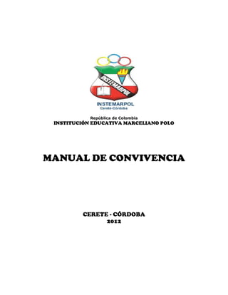 República de Colombia
 INSTITUCIÓN EDUCATIVA MARCELIANO POLO




MANUAL DE CONVIVENCIA




         CERETE - CÓRDOBA
               2012
 