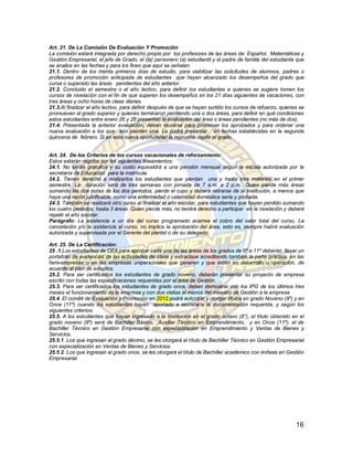 Art. 21. De La Comisión De Evaluación Y Promoción:
La comisión estará integrada por derecho propio por los profesores de las áreas de: Español, Matemáticas y
Gestión Empresarial, el jefe de Grado, el (la) personero (a) estudiantil y el padre de familia del estudiante que
se analice en las fechas y para los fines que aquí se señalan:
21.1. Dentro de los treinta primeros días de estudio, para viabilizar las solicitudes de alumnos, padres o
profesores de promoción anticipada de estudiantes que hayan alcanzado los desempeños del grado que
cursa o superado las áreas pendientes del año anterior.
21.2. Concluido el semestre o el año lectivo, para definir los estudiantes a quienes se sugiere tomen los
cursos de nivelación con el fin de que superen los desempeños en los 21 días siguientes de vacaciones, con
tres áreas y ocho horas de clase diarias.
21.3.Al finalizar el año lectivo, para definir después de que se hayan surtido los cursos de refuerzo, quienes se
promueven al grado superior y quienes terminaron perdiendo una o dos áreas, para definir en qué condiciones
estos estudiantes entre enero 26 y 28 presentan la evaluación del área o áreas pendientes (no más de dos).
21.4. Presentada la anterior evaluación, deben reunirse para promover los aprobados y para ordenar una
nueva evaluación a los que aún pierden una. La podrá presentar en fechas establecidas en la segunda
quincena de febrero. Si en esta nueva oportunidad la reprueba, repite el grado.


Art. 24. De los Criterios de los cursos vacacionales de reforzamiento:
Estos estarán regidos por los siguientes lineamientos:
24.1. No serán gratuitos y su costo equivaldrá a una pensión mensual según la escala autorizada por la
secretaría de Educación para la matrícula.
24.2. Tienen derecho a realizarlos los estudiantes que pierdan una y hasta tres materias en el primer
semestre. La duración será de tres semanas con jornada de 7 a.m. a 2 p.m.. Quien pierde más áreas
sumando las dos notas de los dos periodos, pierde el cupo y deberá retirarse de la Institución, a menos que
haya una razón justificable, como una enfermedad o calamidad doméstica seria y probada.
24.3. También se realizará otro curso al finalizar el año escolar, para estudiantes que hayan perdido sumando
los cuatro periodos, hasta 3 áreas. Quien pierde más, no tendrá derecho a participar en la nivelación y deberá
repetir el año escolar.
Parágrafo: La asistencia a un día del curso programado acarrea el cobro del valor total del curso. La
cancelación y/o la asistencia al curso, no implica la aprobación del área, esto es, siempre habrá evaluación
autorizada y supervisada por el Gerente del plantel o de su delegado.

Art. 25. De La Certificación:
25 .1.Los estudiantes de CEA para aprobar cada una de las áreas de los grados de 6º a 11º deberán llevar un
portafolio de evidencias de las actividades de clase y extraclase acreditando también la parte práctica, en las
fami-empresas o en las empresas unipersonales que generen y que estén en desarrollo u operación, de
acuerdo al plan de estudios.
25.2. Para ser certificados los estudiantes de grado noveno, deberán presentar su proyecto de empresa
escrito con todas las especificaciones requeridas por el área de Gestión.
25.3. Para ser certificados los estudiantes de grado once, deben demostrar con los IPG de los últimos tres
meses el funcionamiento de la empresa y con dos visitas al menos del maestro de Gestión a la empresa
25.4. El comité de Evaluación y Promoción en 2012 podrá autorizar y otorgar títulos en grado Noveno (9º) y en
Once (11º) cuando los estudiantes hayan aportado a secretaría la documentación requerida, y según los
siguientes criterios:
25.5. A los estudiantes que hayan ingresado a la Institución en el grado octavo (8°), el título obtenido en el
grado noveno (9º) será de Bachiller Básico, Auxiliar Técnico en Emprendimiento, y en Once (11º), el de
Bachiller Técnico en Gestión Empresarial con especialización en Emprendimiento y Ventas de Bienes y
Servicios.
25.5.1. Los que ingresan al grado décimo, se les otorgará el título de Bachiller Técnico en Gestión Empresarial
con especialización en Ventas de Bienes y Servicios.
25.5 2. Los que ingresan al grado once, se les otorgará el título de Bachiller académico con énfasis en Gestión
Empresarial.




                                                                                                             16
 
