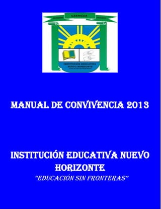 MANUAL DE CONVIVENCIA 2013
INSTITUCIÓN EDUCATIVA NUEVO
HORIZONTE
“EDUCACIÓN SIN FRONTERAS”
 