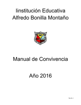 Pág. No. 1
Iinstitución Educativa
Alfredo Bonilla Montaño
Manual de Convivencia
Año 2016
 