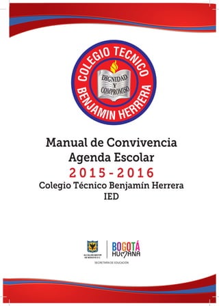 Manual de Convivencia
Agenda Escolar
2 0 1 5 - 2 0 1 6
Colegio Técnico Benjamín Herrera
IED
SECRETARÍA DE EDUCACIÓN
 